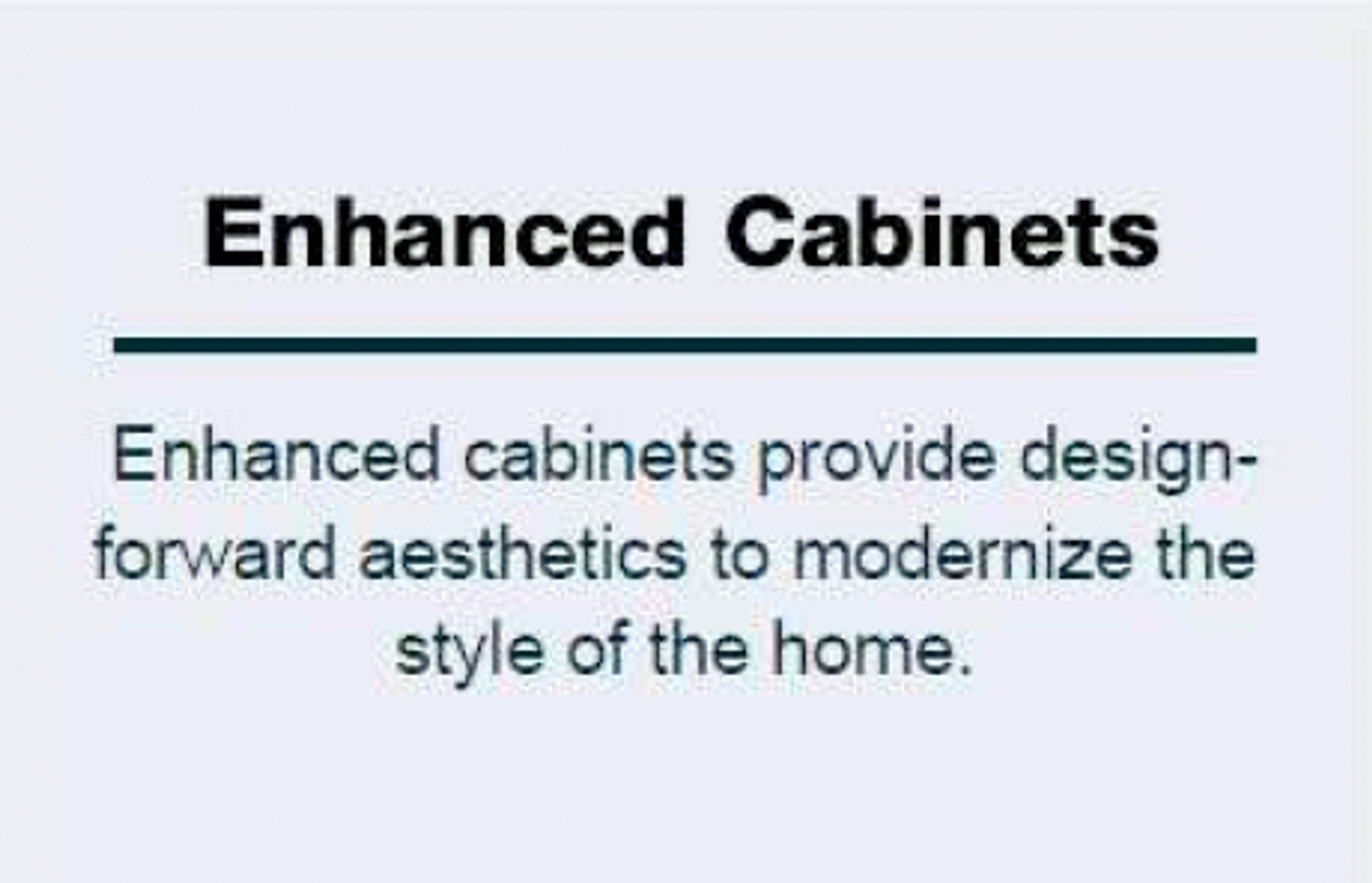 Text "Enhanced Cabinets Enhanced cabinets provide design-forward aesthetics to modernize the style of the home."