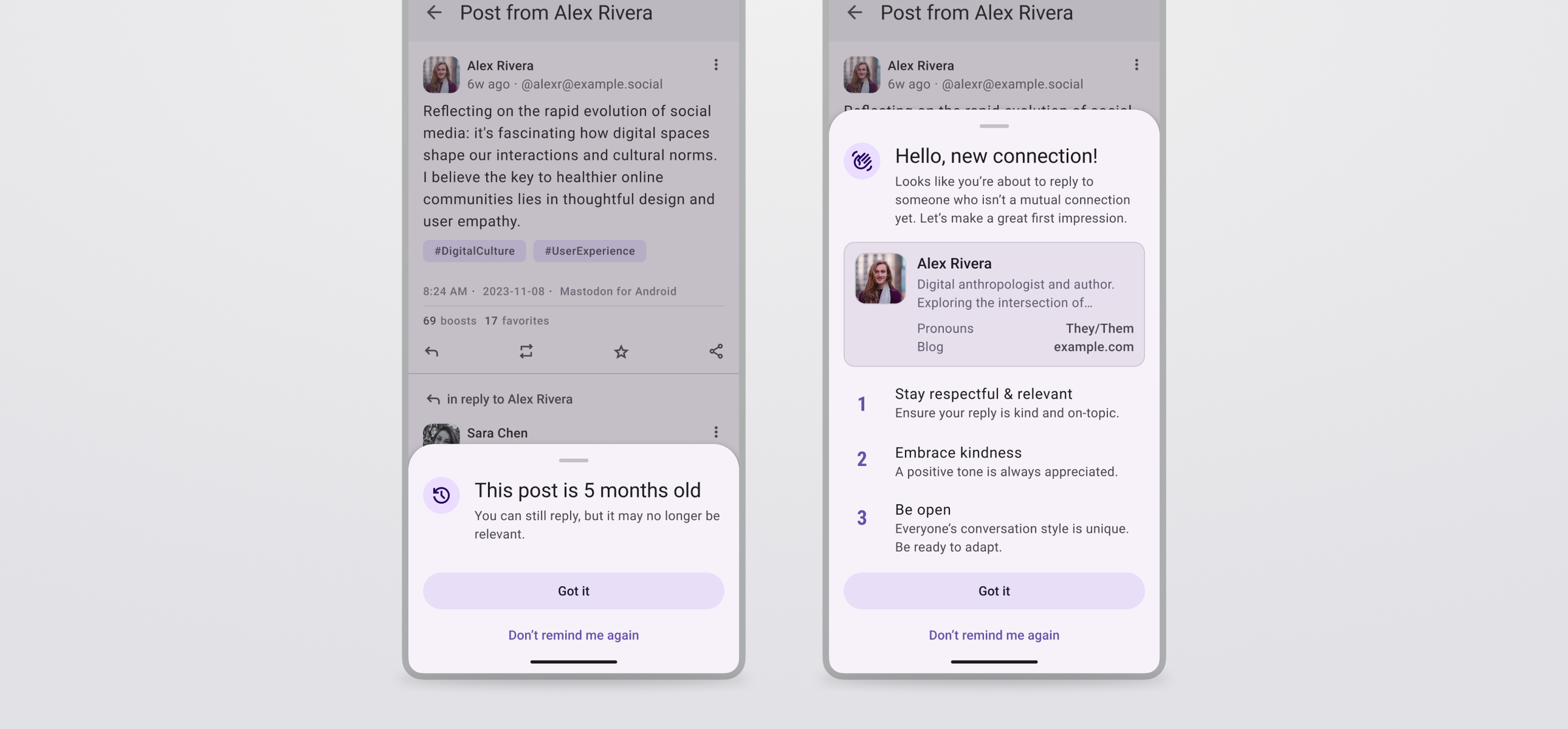 'Two phones side-by-side showing the different prompt designs. The left one reads: “This post is 5 months old. You can still reply, but it may no longer be relevant.” and the right one reads: “Hello, new connection! Looks like you''re about to reply to someone who isn''t a mutual connection yet. Let''s make a great first impression.” A card includes their profile information and two extra rows: “Pronouns: They/Them” and “Blog: example.com”. Under the card: “Rule 1: Stay respectful and relevant. Ensure your reply is courteous and on-topic. Rule 2: Embrace kindness. A positive tone is always appreciated. Rule 3: Be open. Everyone’s conversation style is unique. Be ready to adapt.” Each prompt has the same two buttons at the bottom: “Got it” and “Don’t remind me again”.'