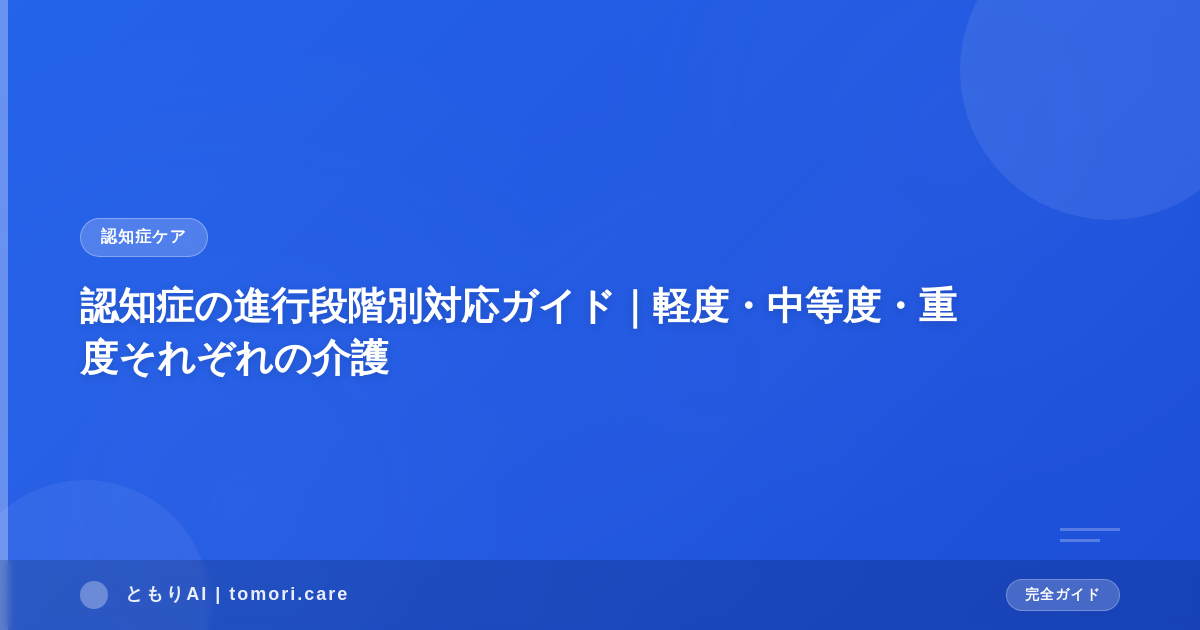 認知症の進行段階別対応ガイド｜軽度・中等度・重度それぞれの介護
