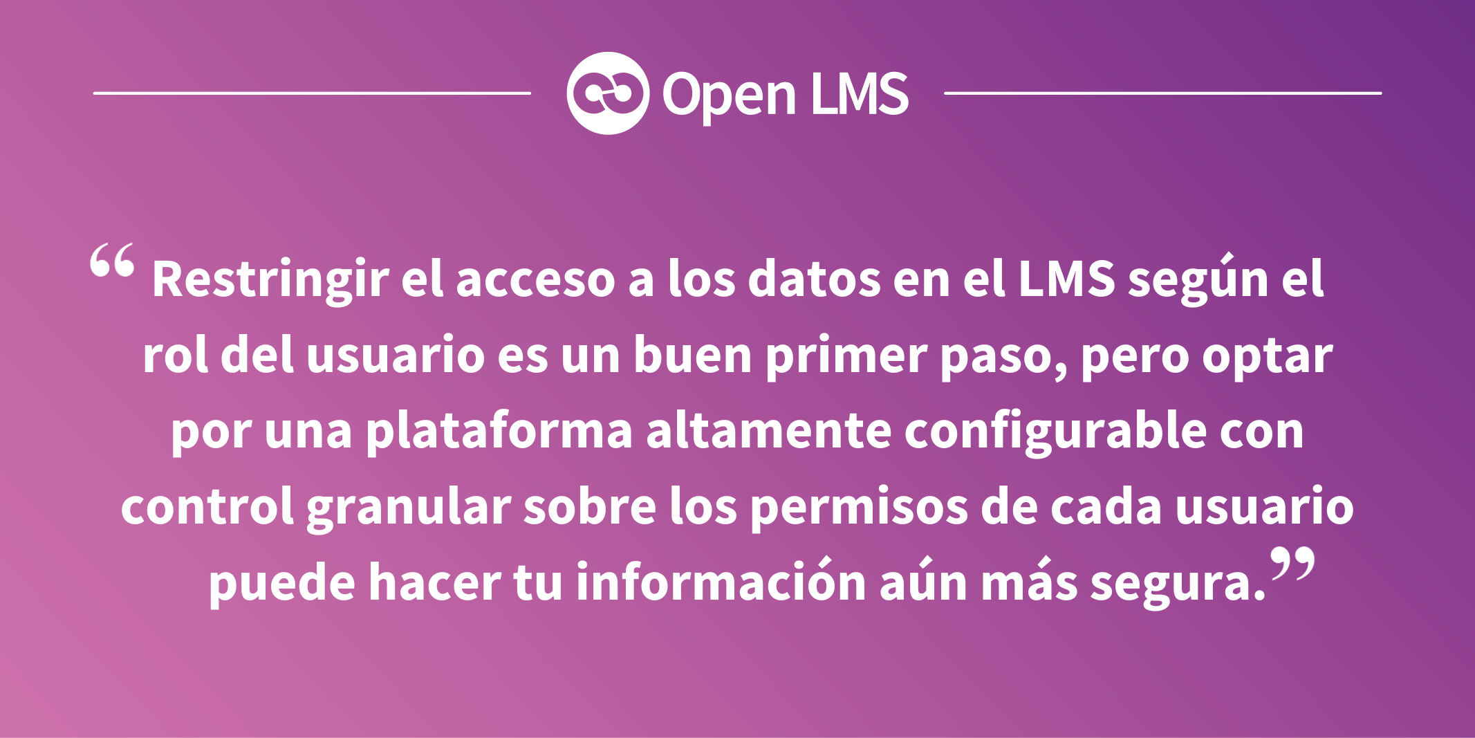 Restringir el acceso a los datos en el LMS según el rol del usuario es un buen primer paso, pero optar por una plataforma altamente configurable con control granular sobre los permisos de cada usuario puede hacer tu información aún más segura.