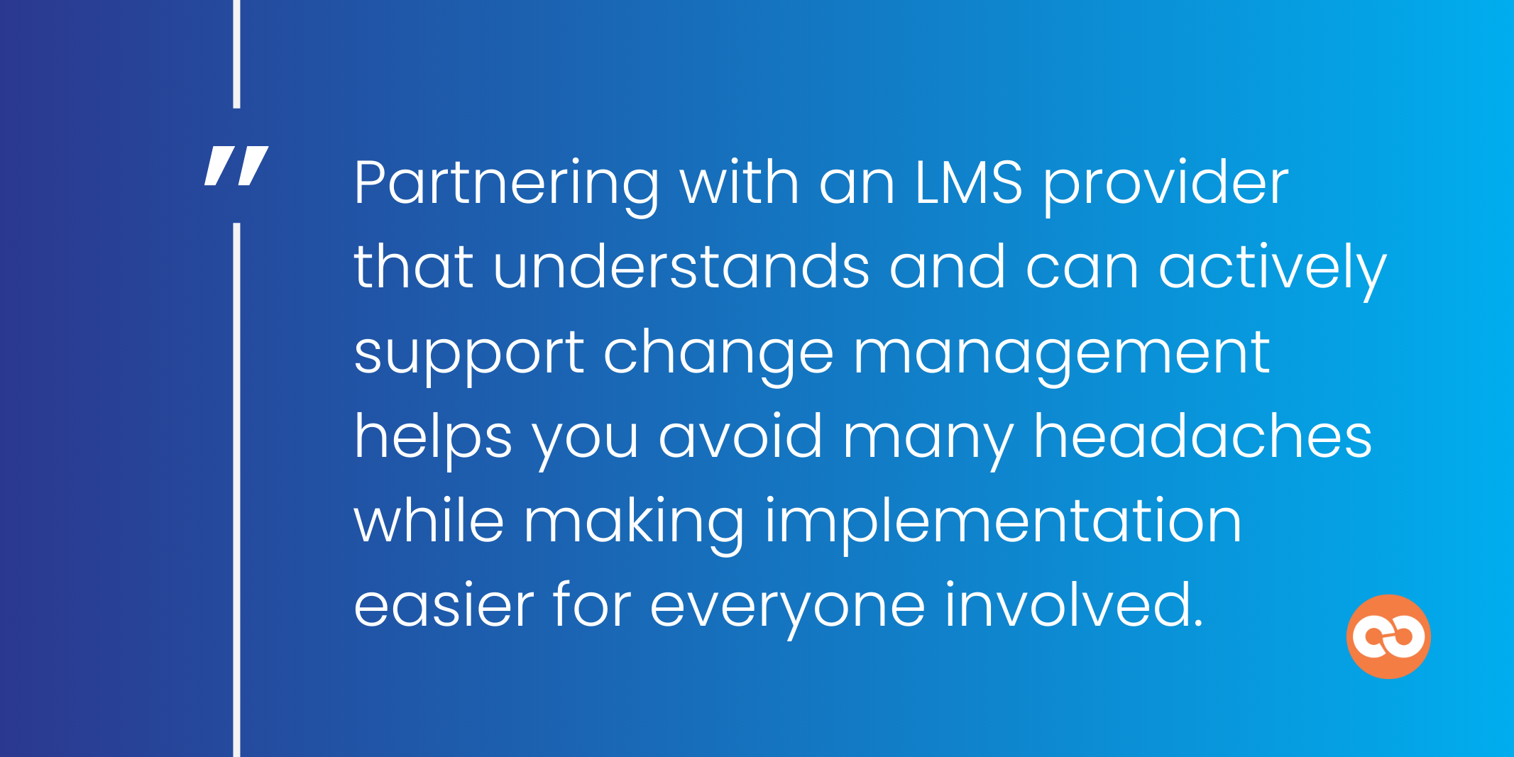 Partnering with an LMS provider that understands and can actively support change management helps you avoid many headaches while making implementation easier for everyone involved.
