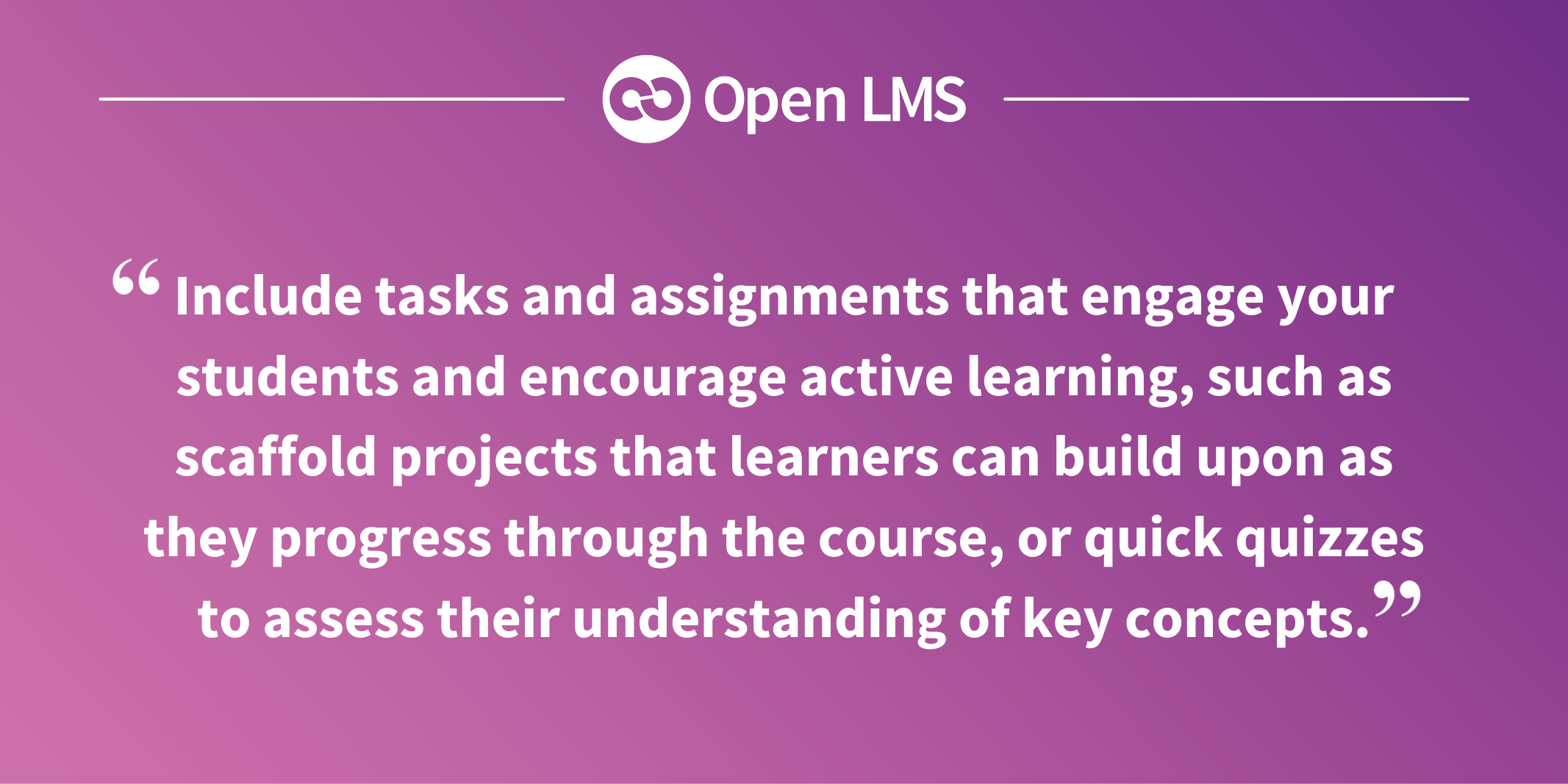 Include tasks and assignments that engage your students and encourage active learning, such as scaffold projects that learners can build upon as they progress through the course, or quick quizzes to assess their understanding of key concepts.