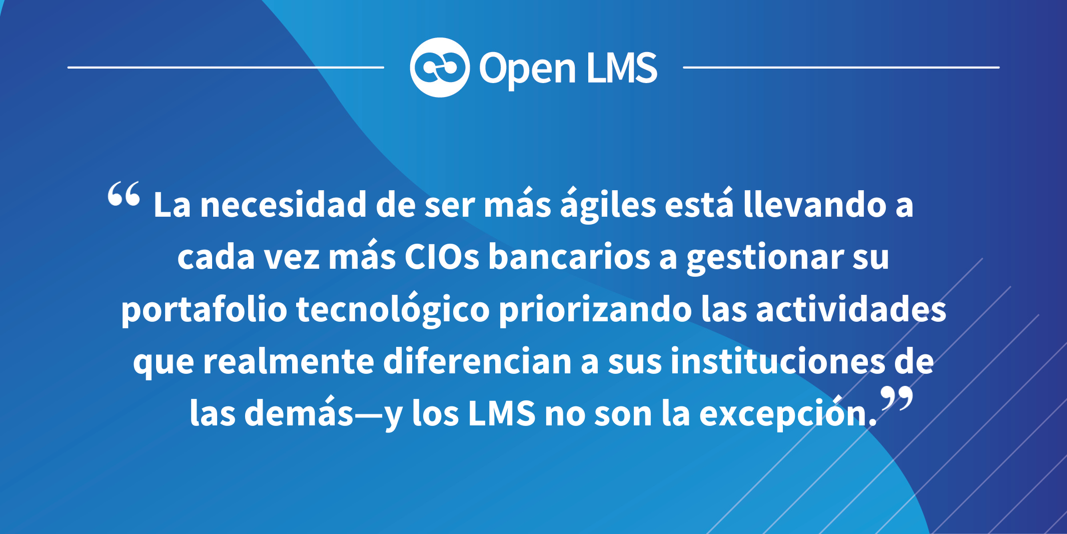 La necesidad de ser más ágiles está llevando a cada vez más CIOs bancarios a gestionar su portafolio tecnológico priorizando las actividades que realmente diferencian a sus instituciones de las demás—y los LMS no son la excepción.