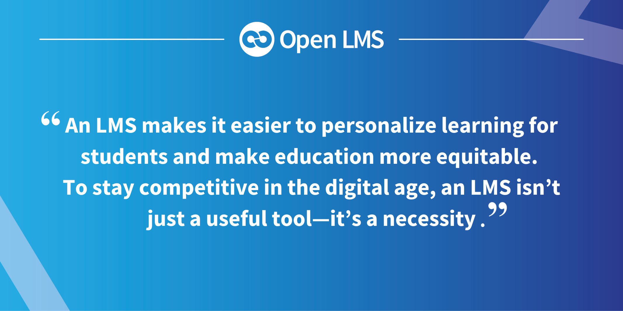 An LMS makes it easier to personalize learning for students and make education more equitable.  To stay competitive in the digital age, an LMS isn’t just a useful tool—it’s a necessity