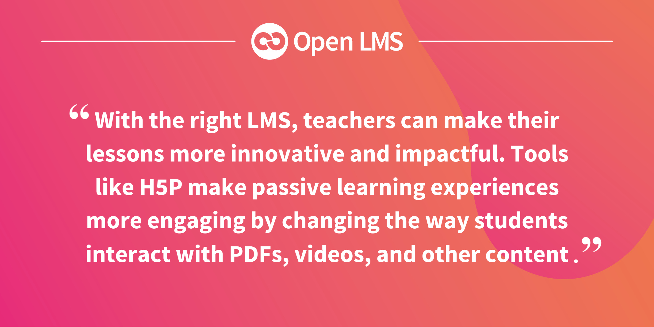 With the right LMS, teachers can make their lessons more innovative and impactful. Tools like H5P make passive learning experiences more engaging by changing the way students interact with PDFs, videos, and other content