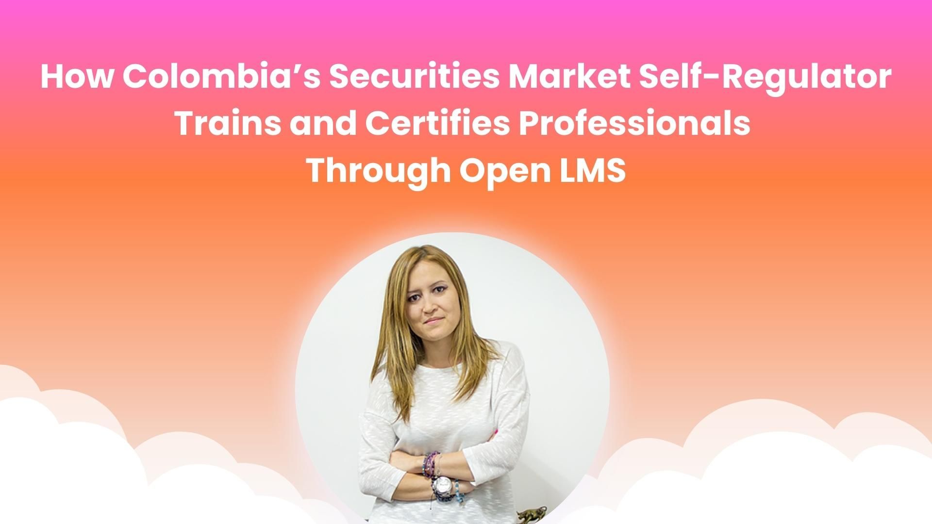 How Colombia’s Securities Market Self-Regulator Trains and Certifies Professionals Through Open LMS