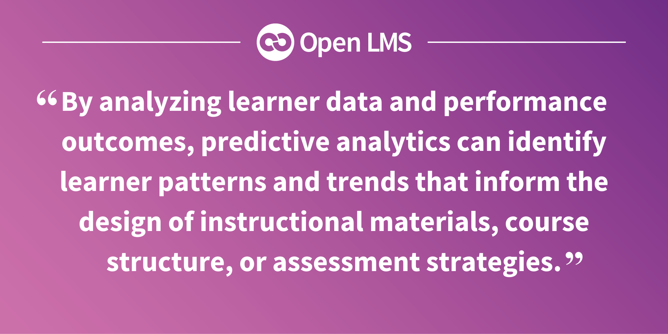 By analyzing learner data and performance outcomes, predictive analytics can identify learner patterns and trends that inform the design of instructional materials, course structure, or assessment strategies.