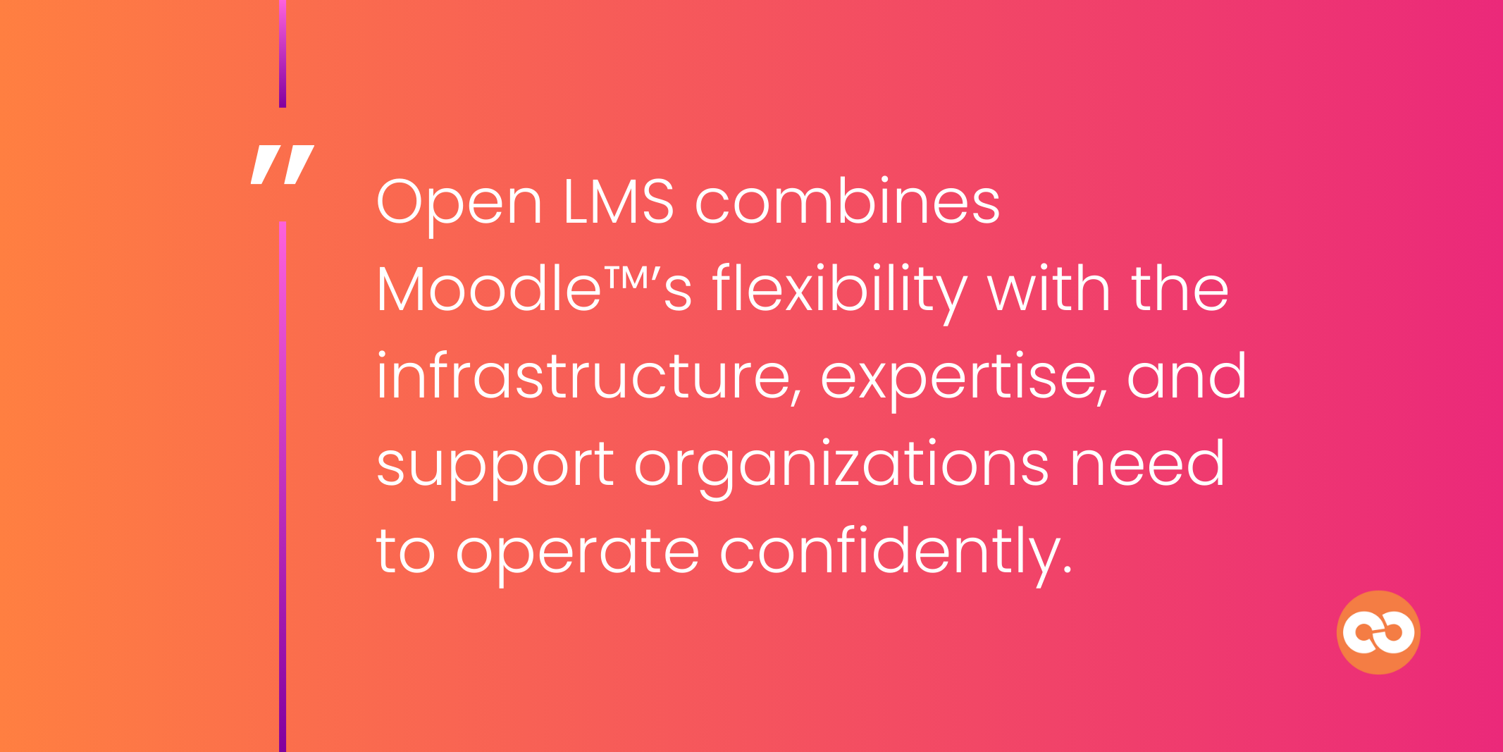 Open LMS combines Moodle™’s flexibility with the infrastructure, expertise, and support organizations need  to operate confidently.