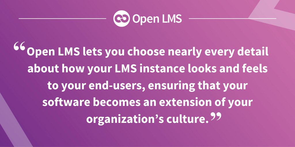 “Open LMS lets you choose nearly every detail about how your LMS instance looks and feels to your end-users, ensuring that your software becomes an extension of your organization’s culture.”