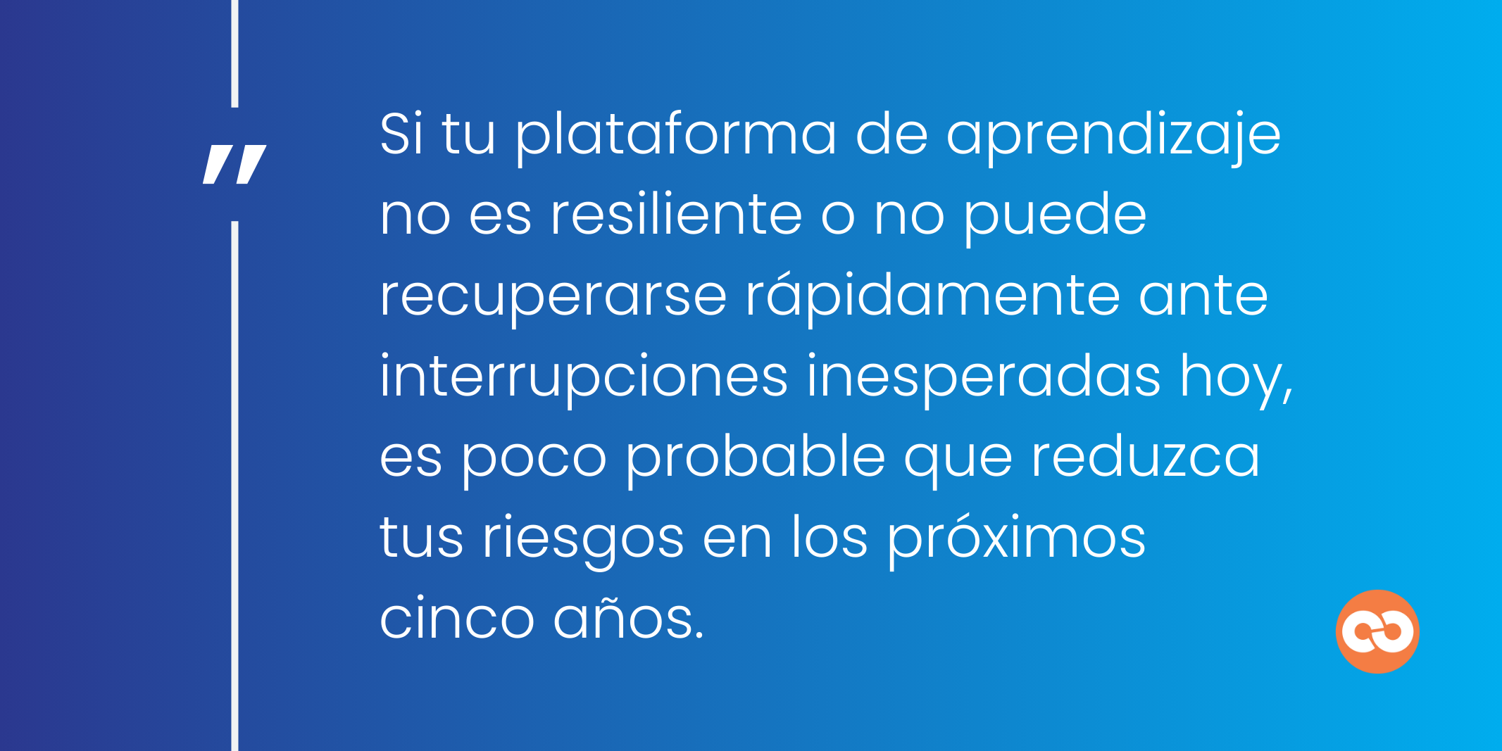 Si tu plataforma de aprendizaje no es resiliente o no puede recuperarse rápidamente ante interrupciones inesperadas hoy, es poco probable que reduzca tus riesgos en los próximos cinco años.