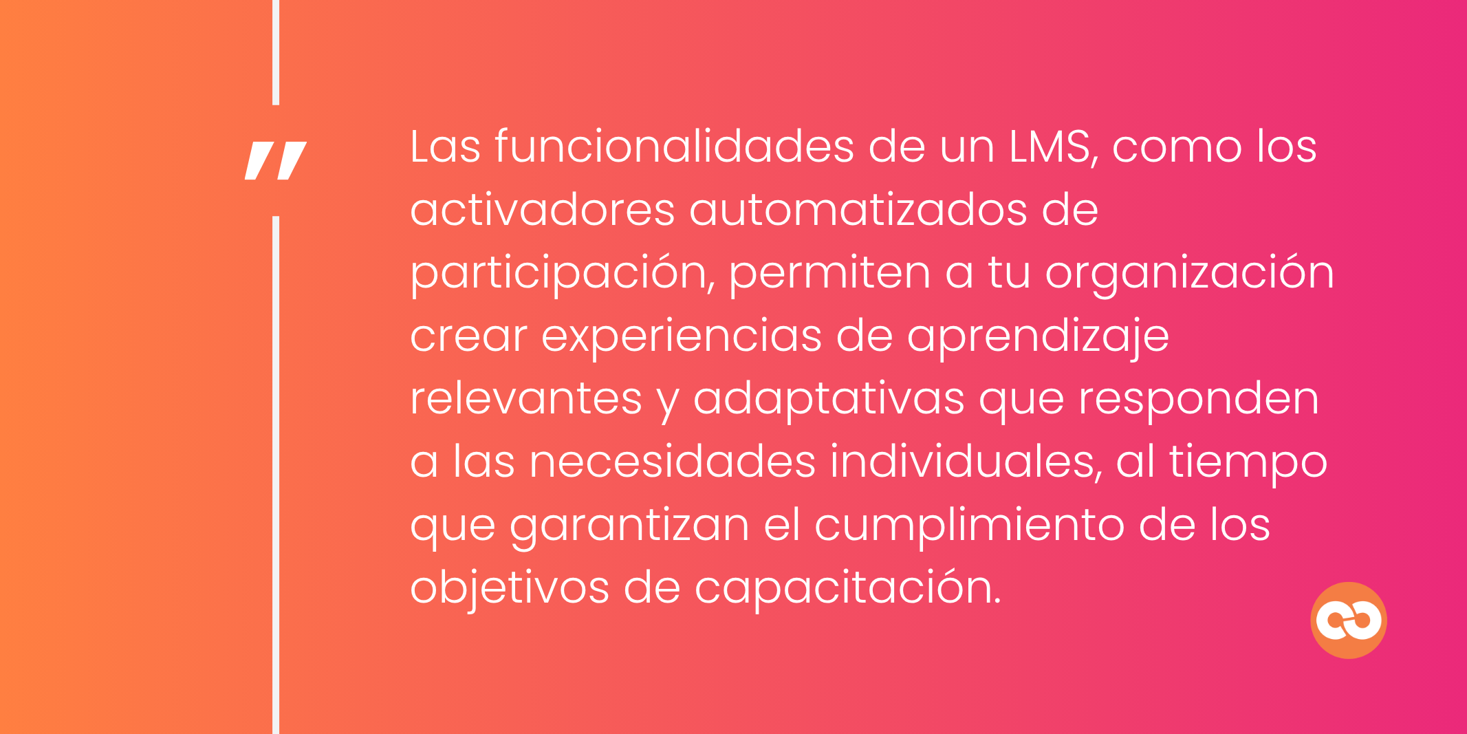 Las funcionalidades de un LMS, como los activadores automatizados de participación, permiten a tu organización crear experiencias de aprendizaje relevantes y adaptativas que responden a las necesidades individuales, al tiempo que garantizan el cumplimiento de los objetivos de capacitación.