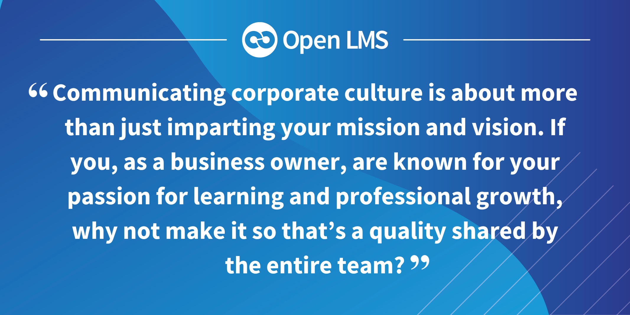 “Communicating corporate culture is about more than just imparting your mission and vision. If you, as a business owner, are known for your passion for learning and professional growth, why not make it so that’s a quality shared by the entire team?”