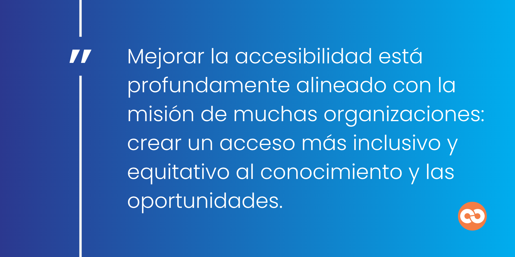 Mejorar la accesibilidad está profundamente alineado con la misión de muchas organizaciones: crear un acceso más inclusivo y equitativo al conocimiento y las oportunidades.