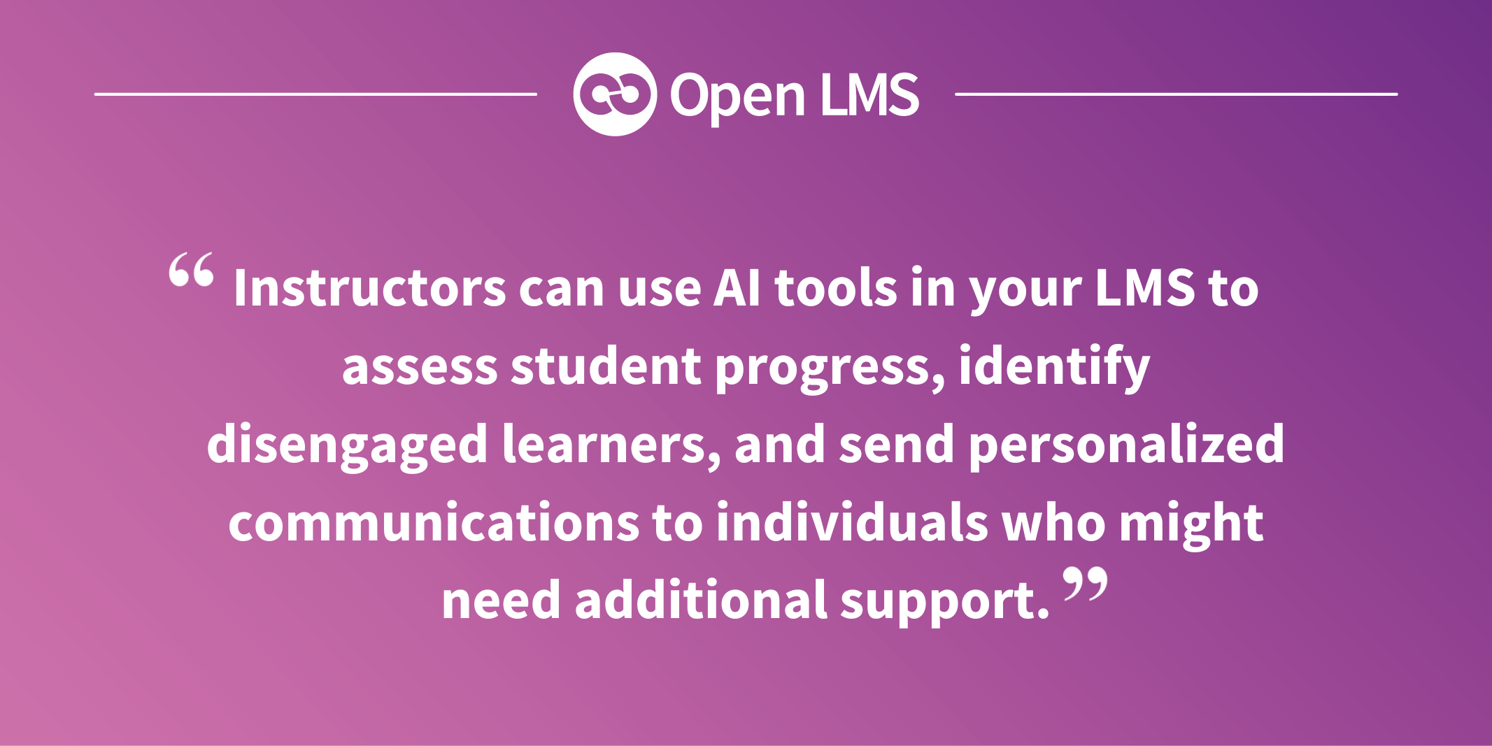 Instructors can use AI tools in your LMS to assess student progress, identify disengaged learners, and send personalized communications to individuals who might need additional support.