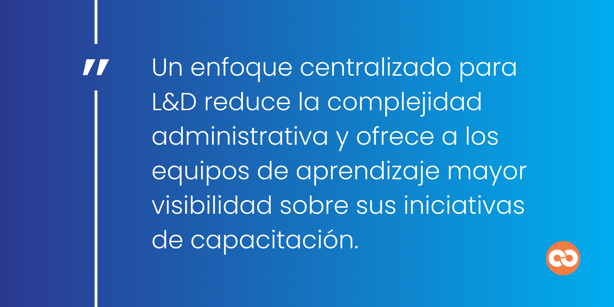 Un enfoque centralizado para L&D reduce la complejidad administrativa y ofrece a los equipos de aprendizaje mayor visibilidad sobre sus iniciativas de capacitación.