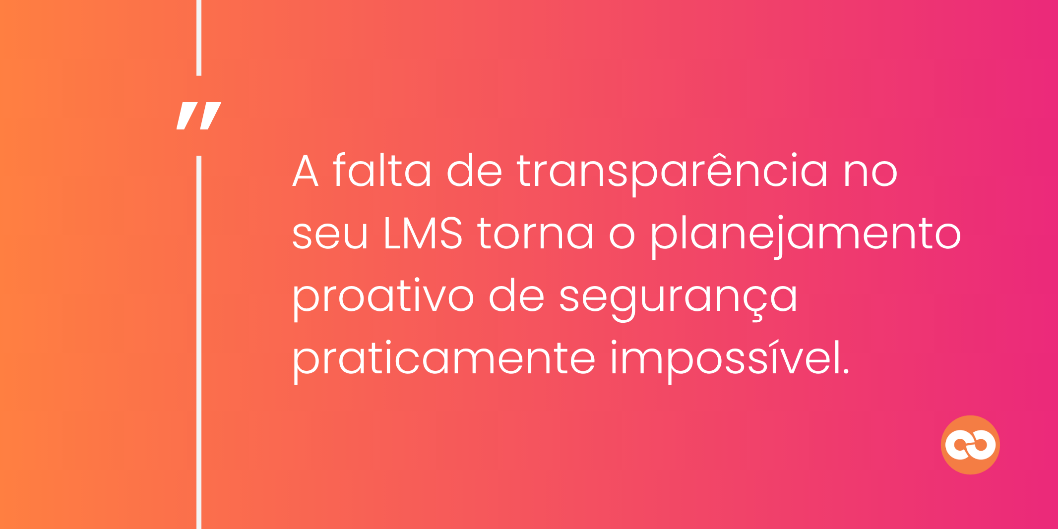 A falta de transparência no seu LMS torna o planejamento proativo de segurança praticamente impossível.