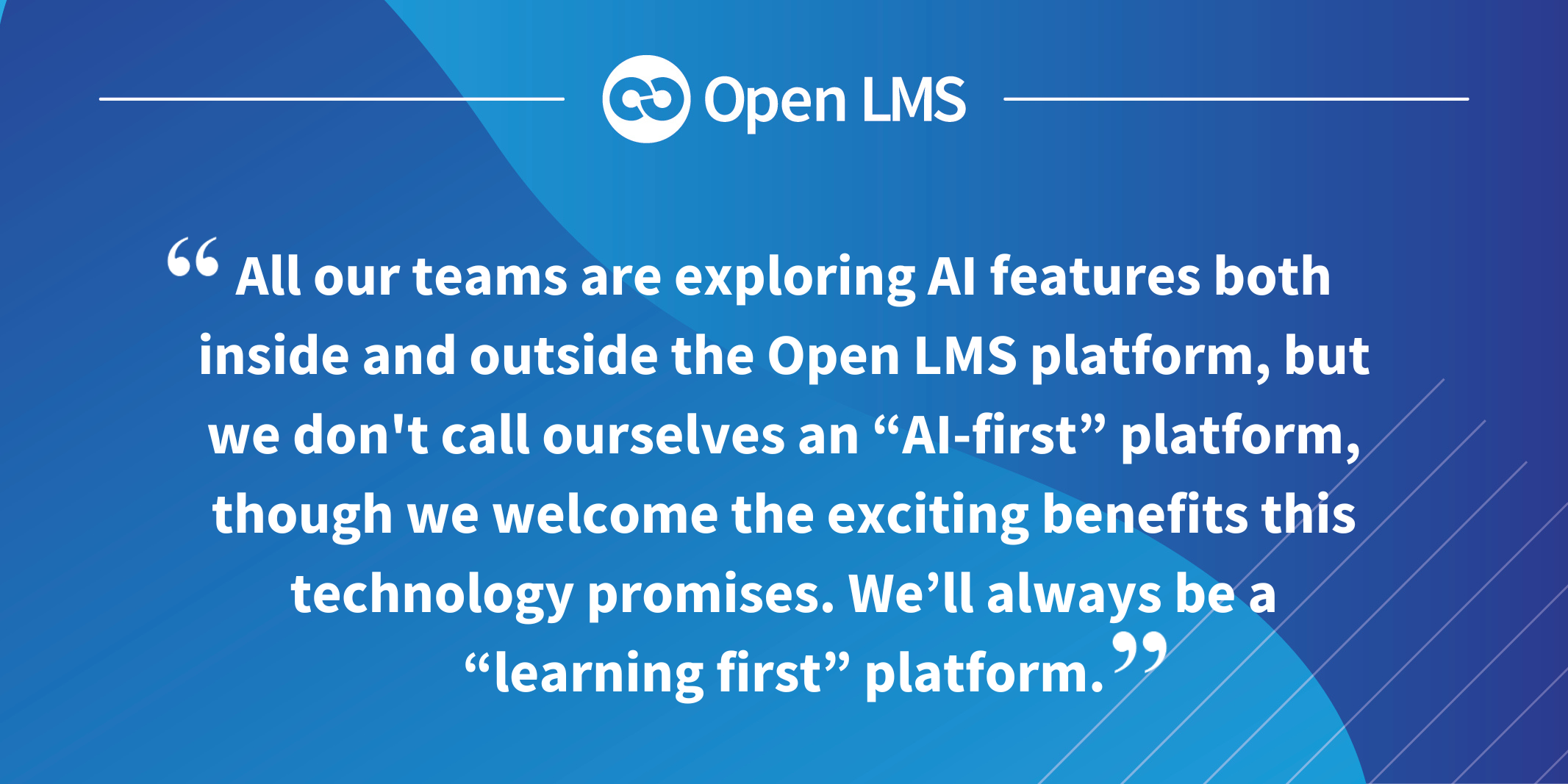 All our teams are exploring AI features both inside and outside the Open LMS platform, but we don't call ourselves an “AI-first” platform, though we welcome the exciting benefits this technology promises. We’ll always be a “learning first” platform.