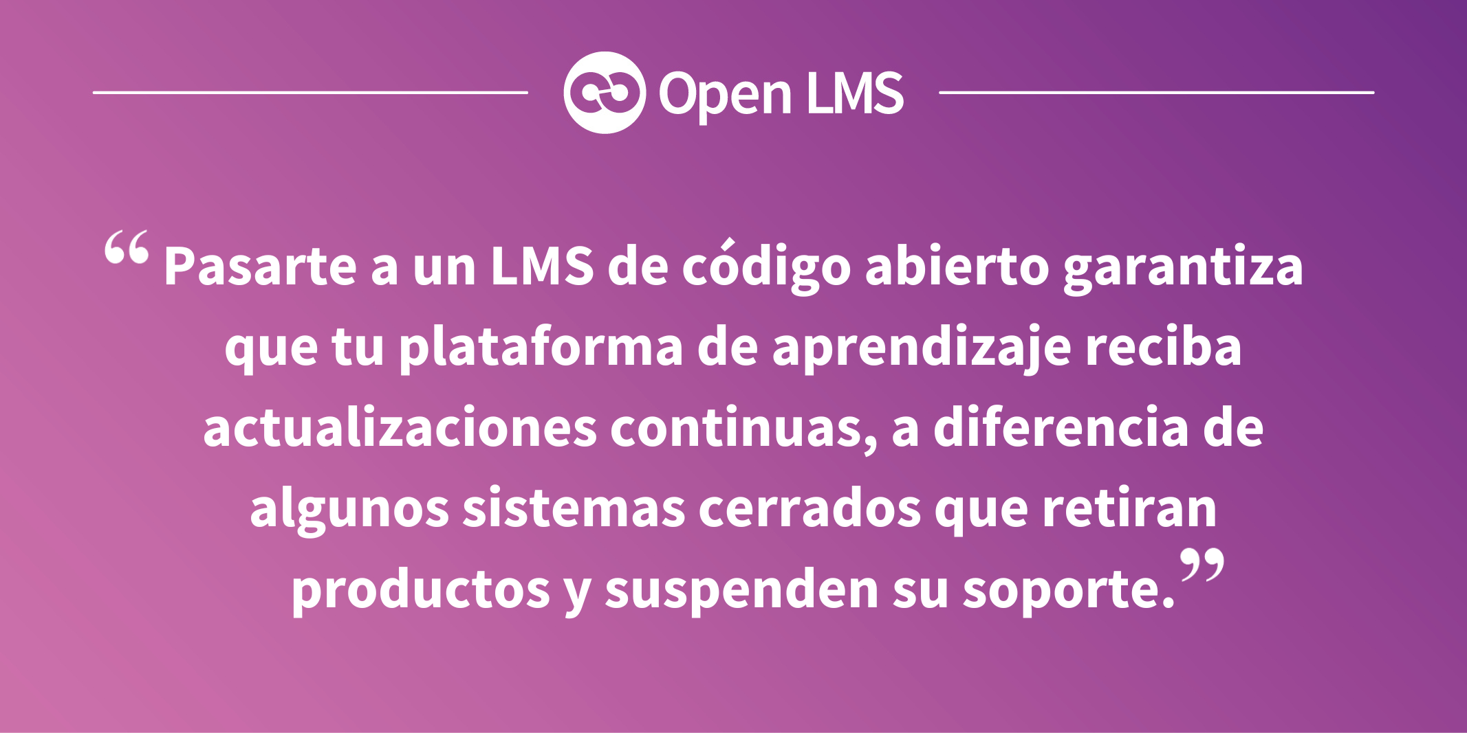 Pasarte a un LMS de código abierto garantiza que tu plataforma de aprendizaje reciba actualizaciones continuas, a diferencia de algunos sistemas cerrados que retiran productos y suspenden su soporte.