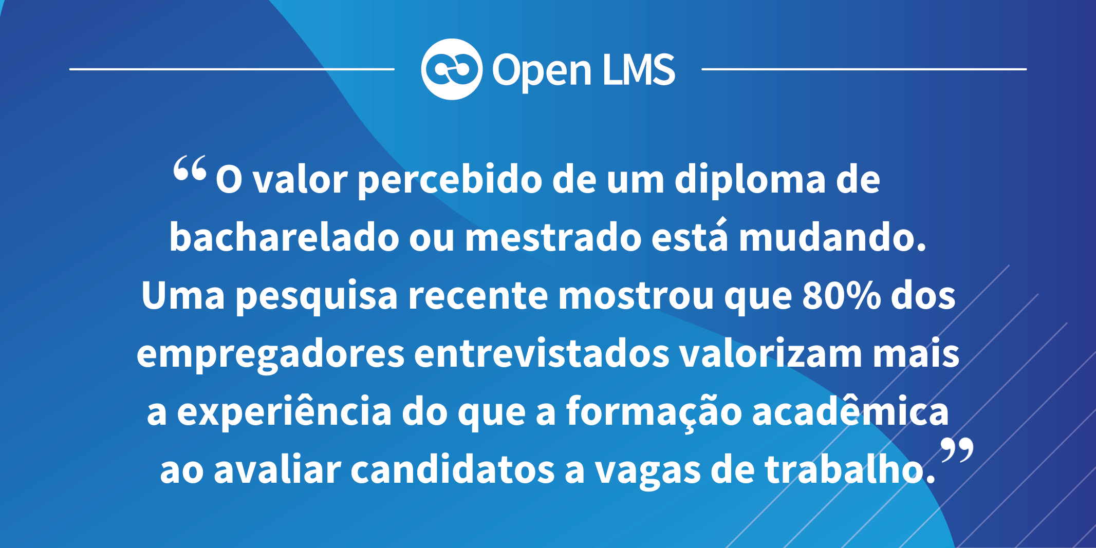 O valor percebido de um diploma de bacharelado ou mestrado está mudando. Uma pesquisa recente mostrou que 80% dos empregadores entrevistados valorizam mais a experiência do que a formação acadêmica ao avaliar candidatos a vagas de trabalho.