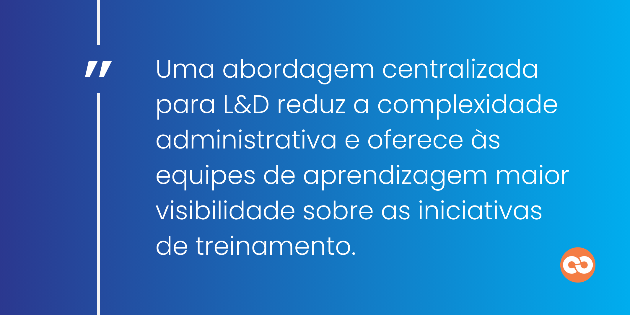 Uma abordagem centralizada para L&D reduz a complexidade administrativa e oferece às equipes de aprendizagem maior visibilidade sobre as iniciativas de treinamento.