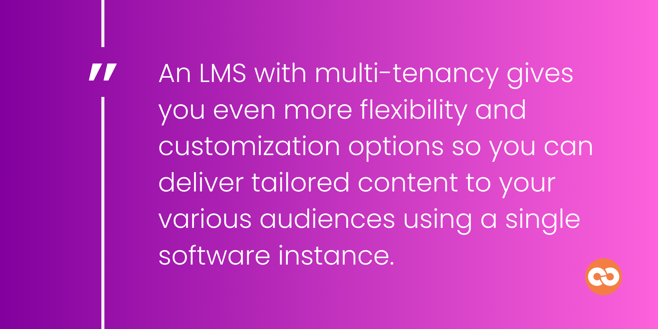 An LMS with multi-tenancy gives you even more flexibility and customization options so you can deliver tailored content to your various audiences using a single software instance.