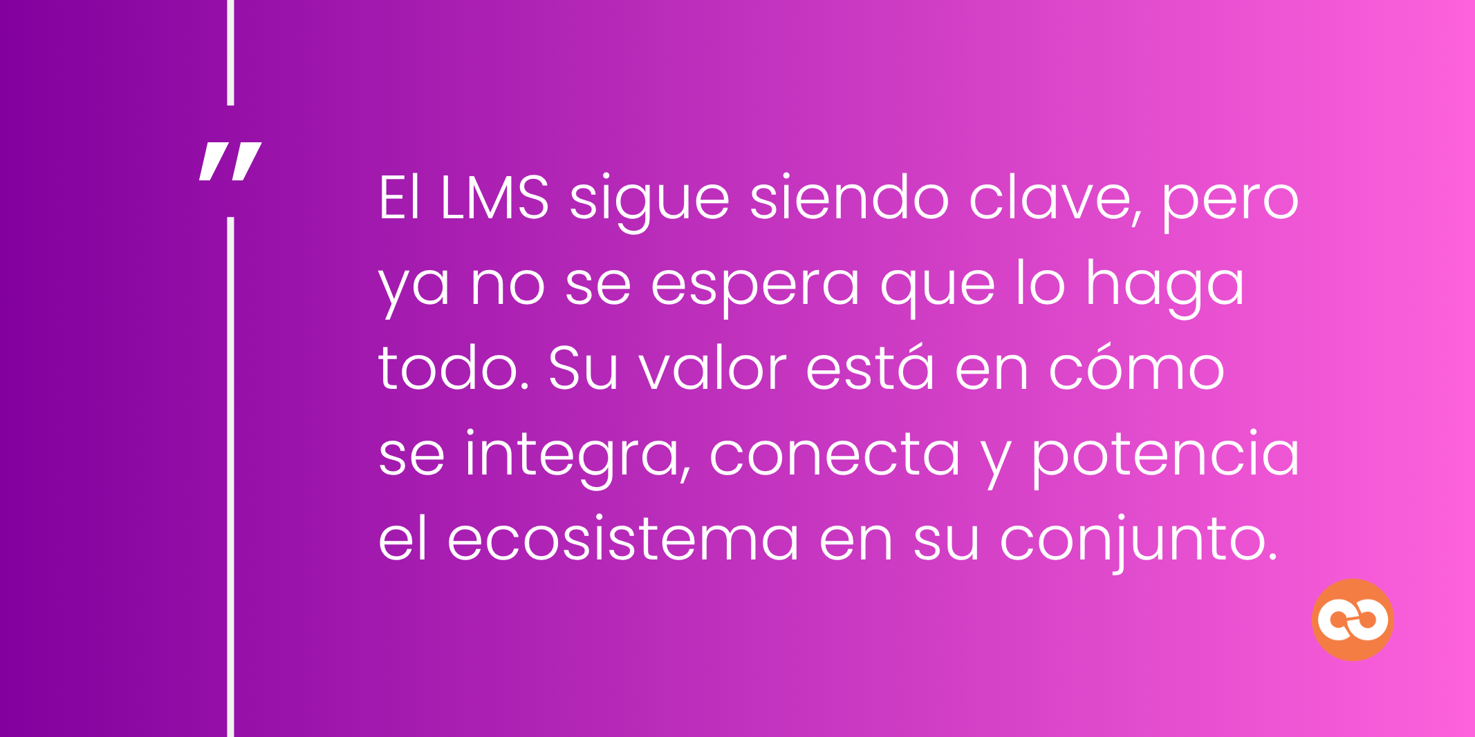 El LMS sigue siendo clave, pero ya no se espera que lo haga todo. Su valor está en cómo se integra, conecta y potencia el ecosistema en su conjunto.
