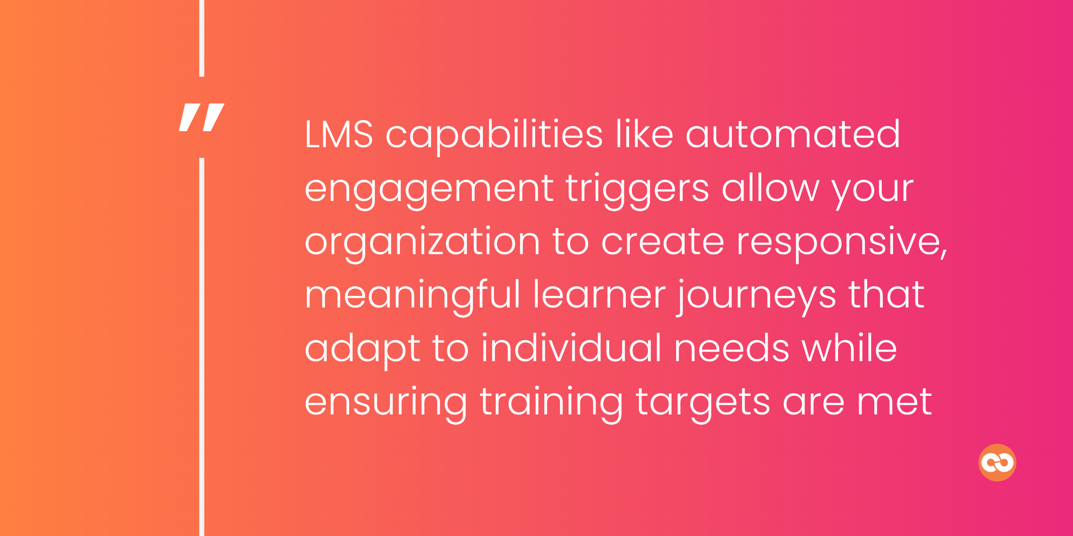 LMS capabilities like automated engagement triggers allow your organization to create responsive, meaningful learner journeys that adapt to individual needs while ensuring training targets are met