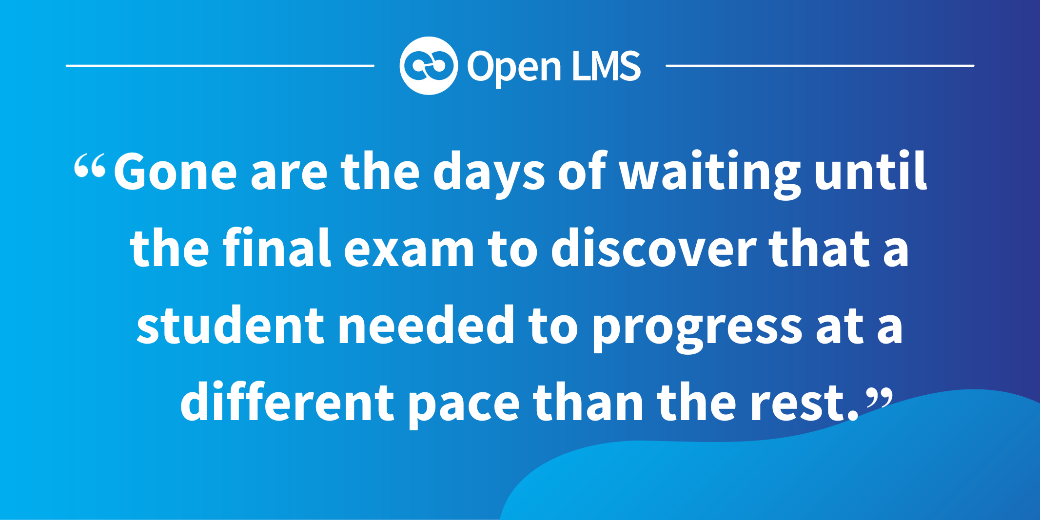 Gone are the days of waiting until the final exam to discover that a student needed to progress at a different pace than the rest