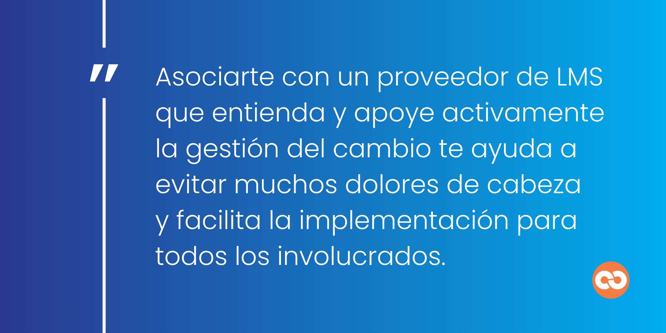 Asociarte con un proveedor de LMS que entienda y apoye activamente la gestión del cambio te ayuda a evitar muchos dolores de cabeza y facilita la implementación para todos los involucrados.