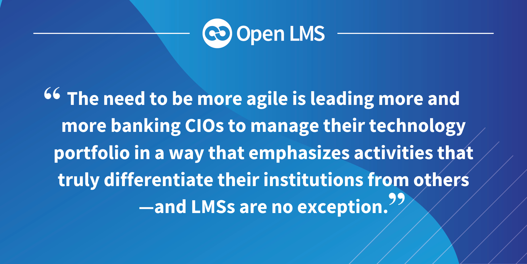 The need to be more agile is leading more and more banking CIOs to manage their technology portfolio in a way that emphasizes activities that truly differentiate their institutions from others—and LMSs are no exception.