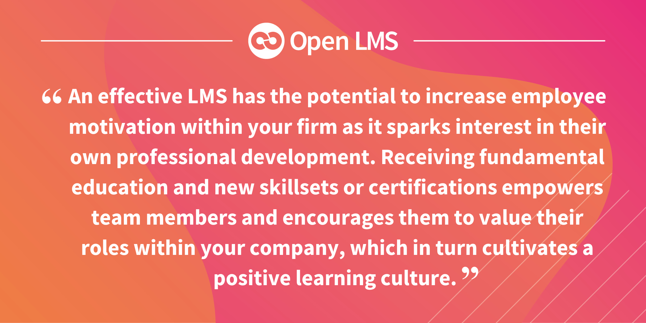 An effective LMS has the potential to increase employee motivation within your firm as it sparks interest in their own professional development. Receiving fundamental education and new skillsets or certifications empowers team members and encourages them to value their roles within your company, which in turn cultivates a positive learning culture. 