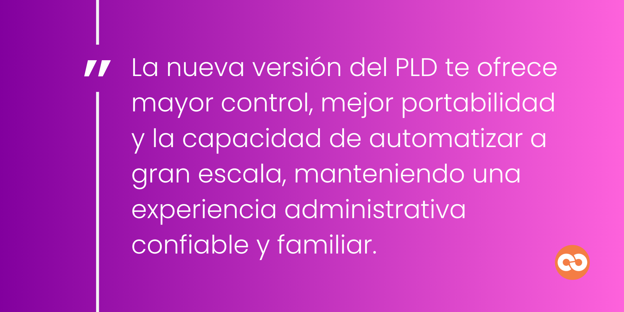 La nueva versión del PLD te ofrece mayor control, mejor portabilidad y la capacidad de automatizar a gran escala, manteniendo una experiencia administrativa confiable y familiar.