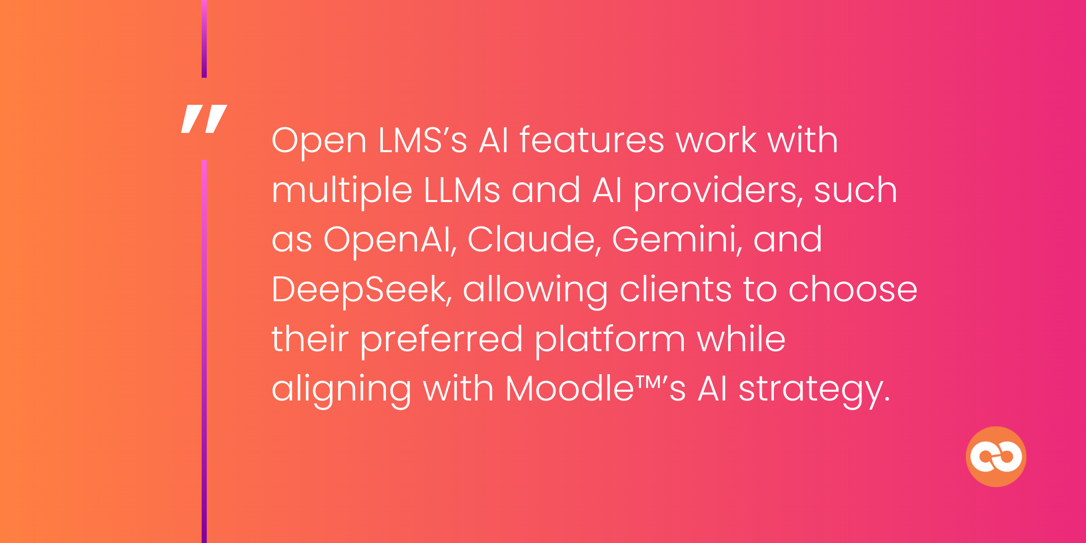 Open LMS’s AI features work with multiple LLMs and AI providers, such as OpenAI, Claude, Gemini, and DeepSeek, allowing clients to choose their preferred platform while aligning with Moodle™’s AI strategy.
