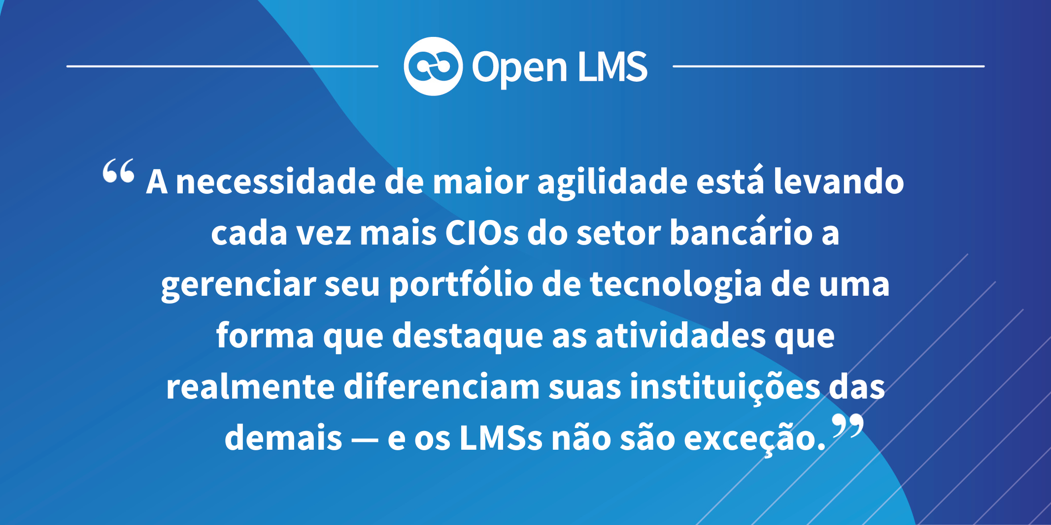 A necessidade de maior agilidade está levando cada vez mais CIOs do setor bancário a gerenciar seu portfólio de tecnologia de uma forma que destaque as atividades que realmente diferenciam suas instituições das demais — e os LMSs não são exceção.
