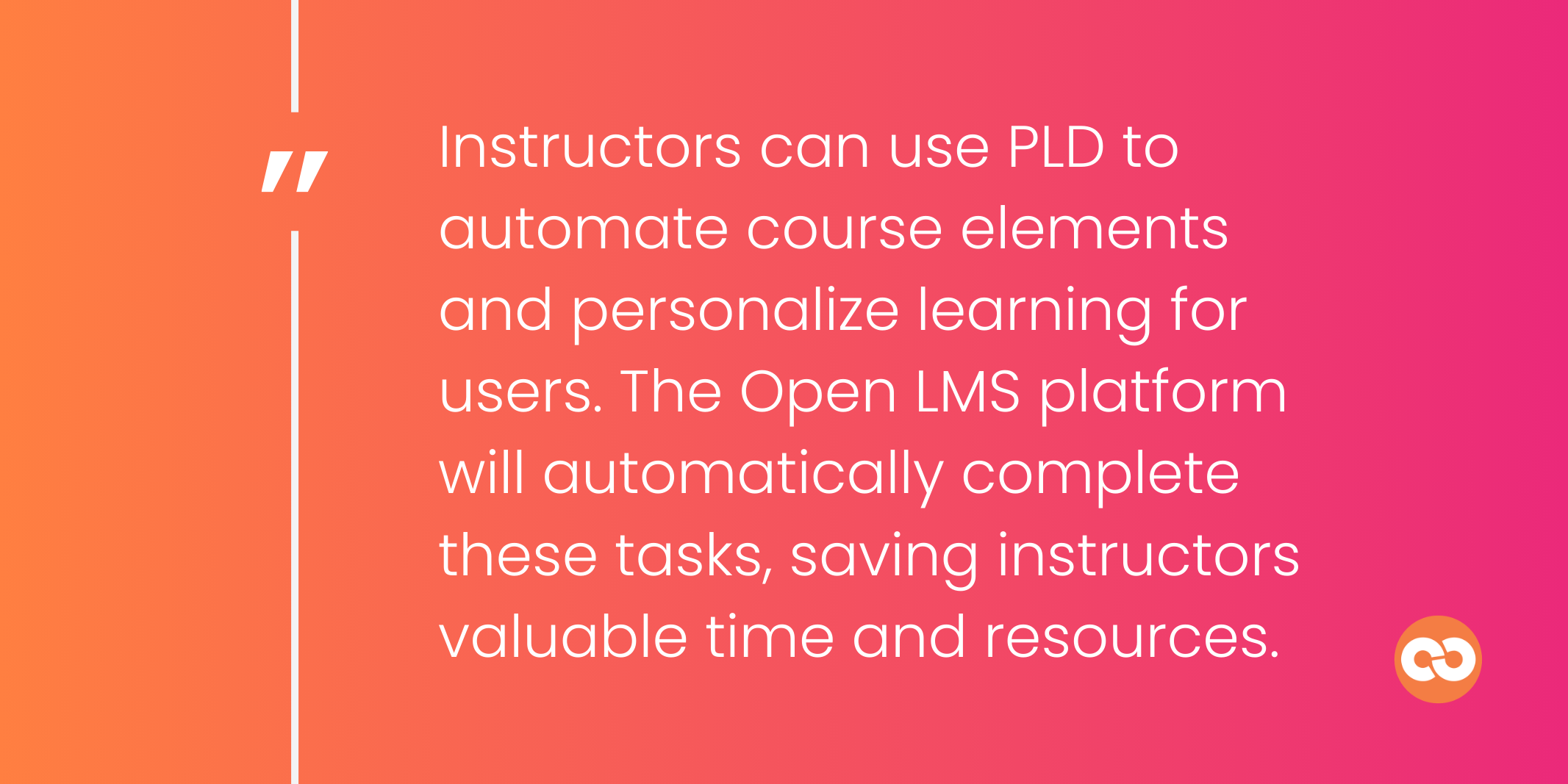 Instructors can use PLD to automate course elements and personalize learning for users. The Open LMS platform will automatically complete these tasks, saving instructors valuable time and resources.