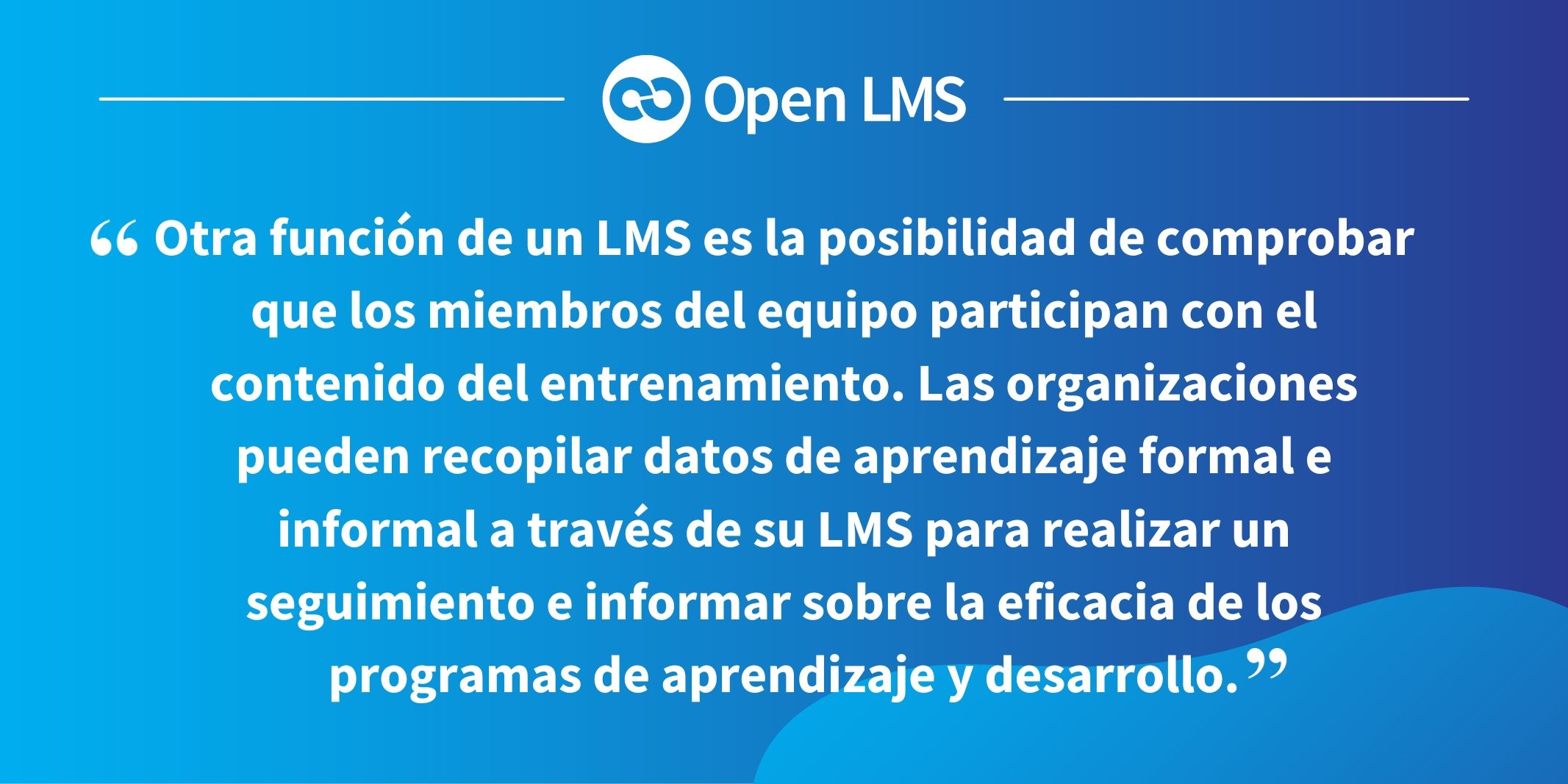 Otra función de un LMS es la posibilidad de comprobar que los miembros del equipo participan con el contenido del entrenamiento. Las organizaciones pueden recopilar datos de aprendizaje formal e informal a través de su LMS para realizar un seguimiento e informar sobre la eficacia de los programas de aprendizaje y desarrollo.