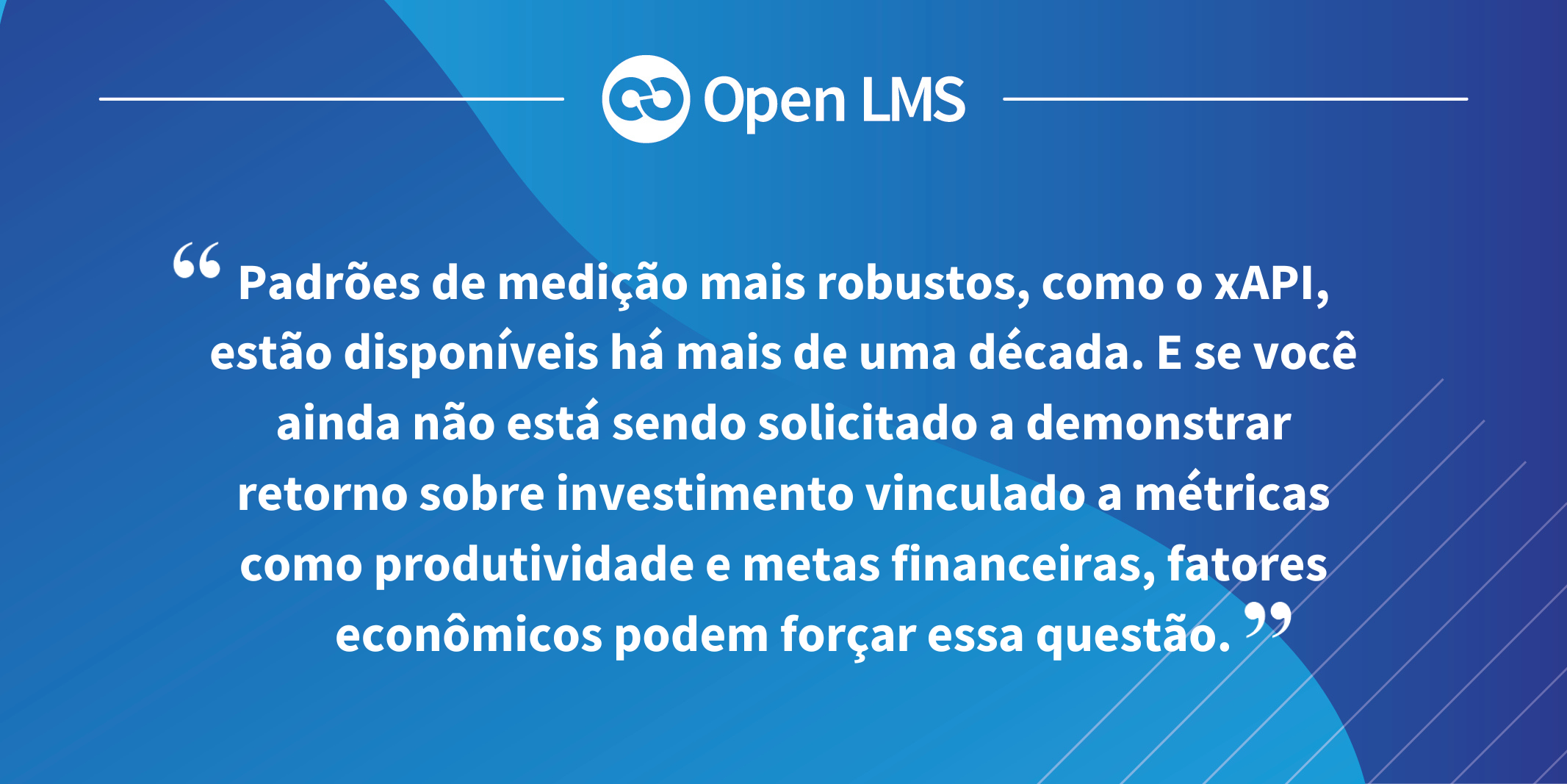 Padrões de medição mais robustos, como o xAPI, estão disponíveis há mais de uma década. E se você ainda não está sendo solicitado a demonstrar retorno sobre investimento vinculado a métricas como produtividade e metas financeiras, fatores econômicos podem forçar essa questão.