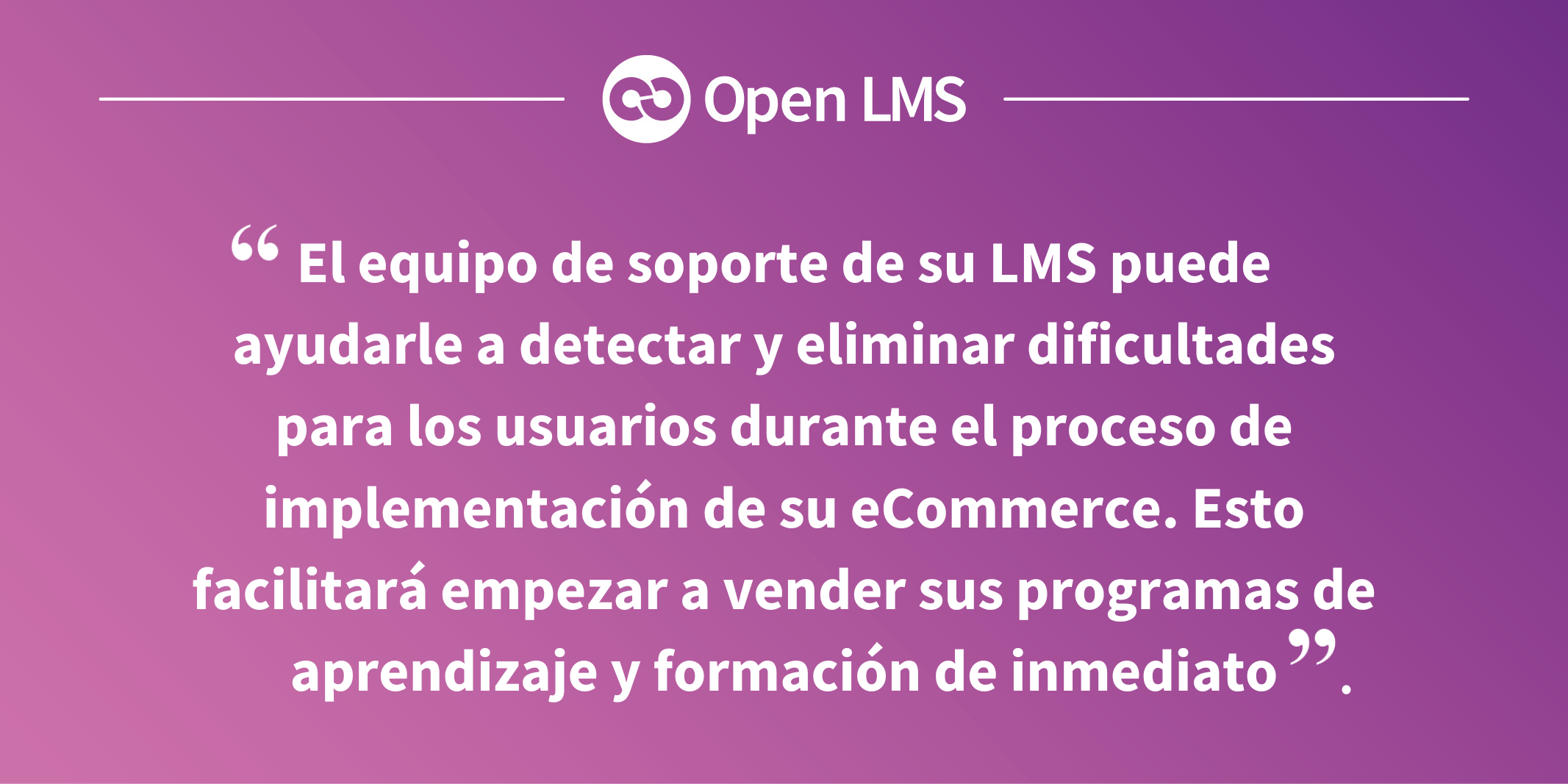 El equipo de soporte de su LMS puede ayudarle a detectar y eliminar dificultades para los usuarios durante el proceso de implementación de su eCommerce. Esto facilitará empezar a vender sus programas de aprendizaje y formación de inmediato