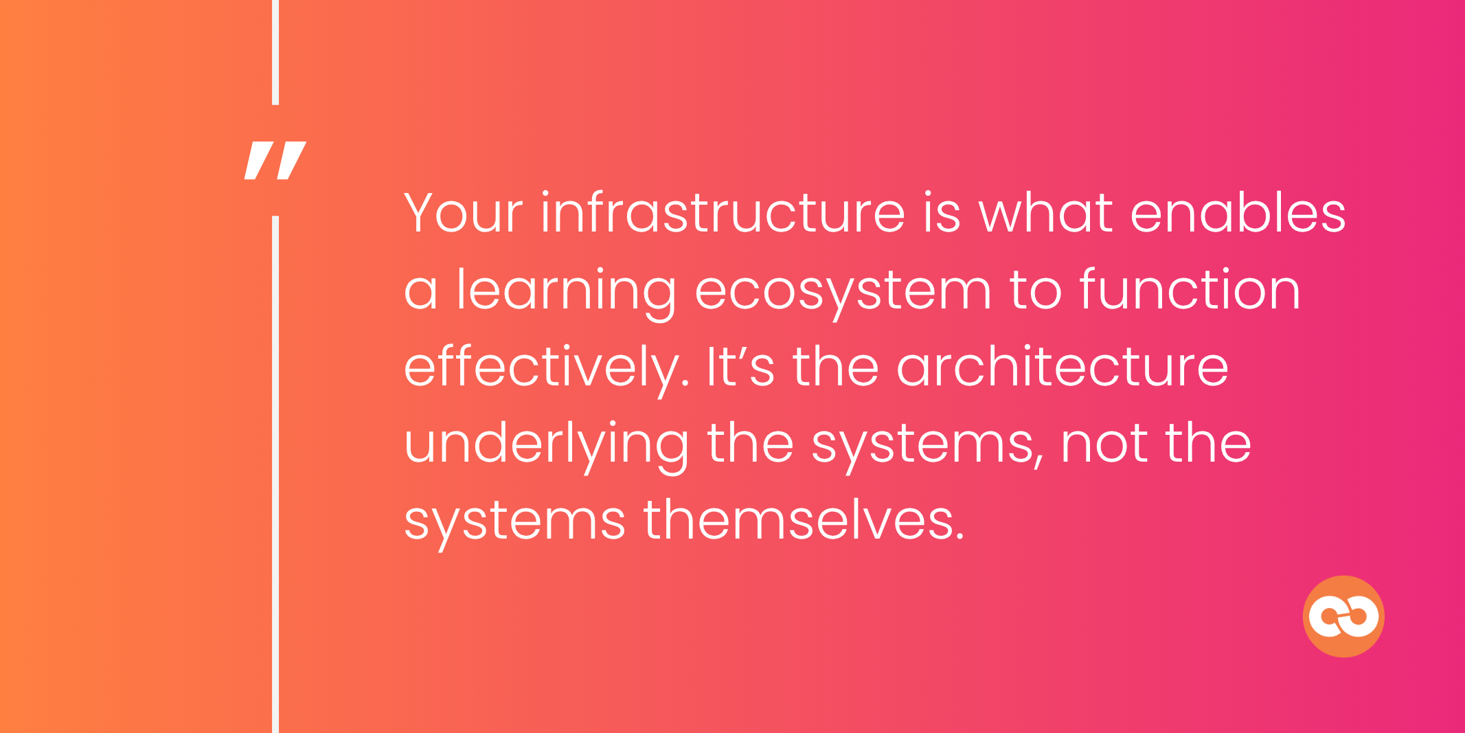 Your infrastructure is what enables a learning ecosystem to function effectively. It’s the architecture underlying the systems, not the systems themselves.
