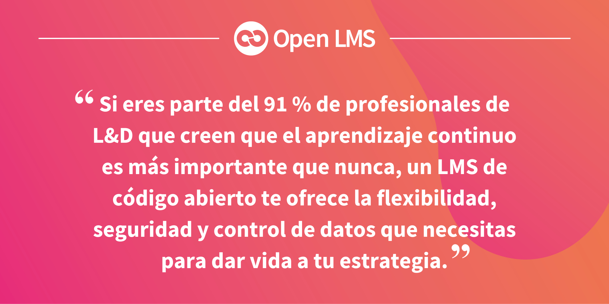 Si eres parte del 91 % de profesionales de L&D que creen que el aprendizaje continuo es más importante que nunca, un LMS de código abierto te ofrece la flexibilidad, seguridad y control de datos que necesitas para dar vida a tu estrategia.
