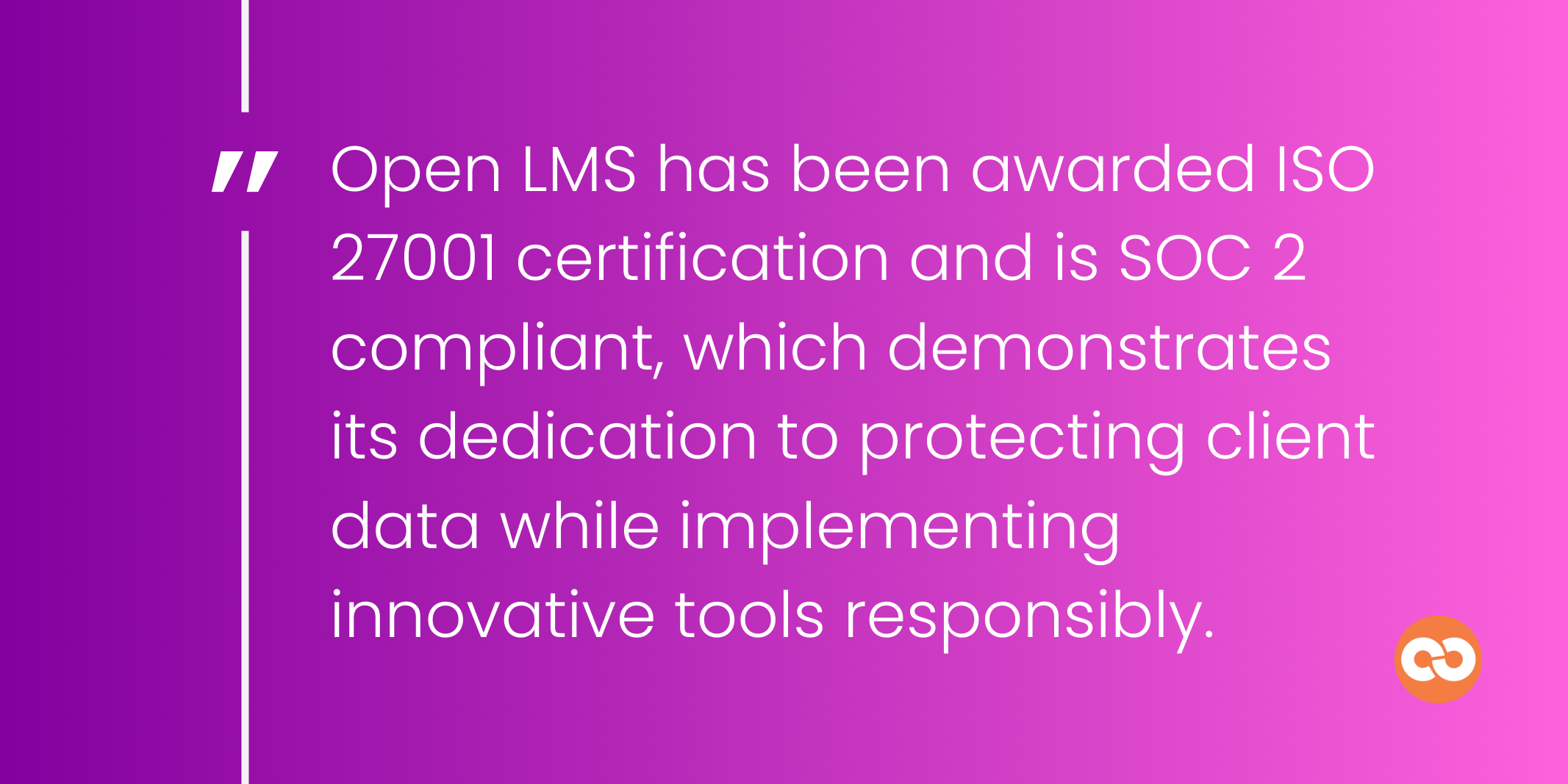 Open LMS has been awarded ISO 27001 certification and is SOC 2 compliant, which demonstrates its dedication to protecting client data while implementing innovative tools responsibly.