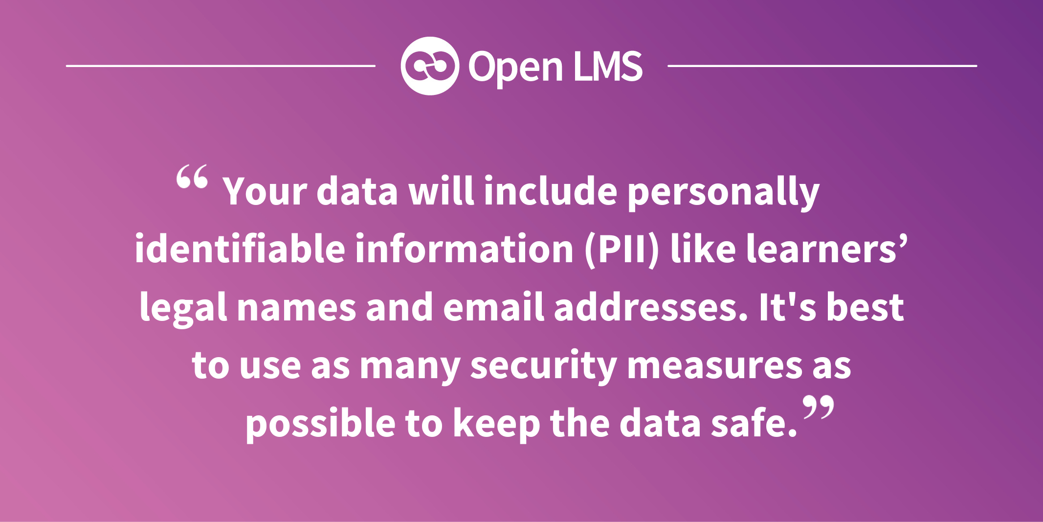 Your data will include personally identifiable information (PII) like learners’ legal names and email addresses. It's best to use as many security measures as possible to keep the data safe.