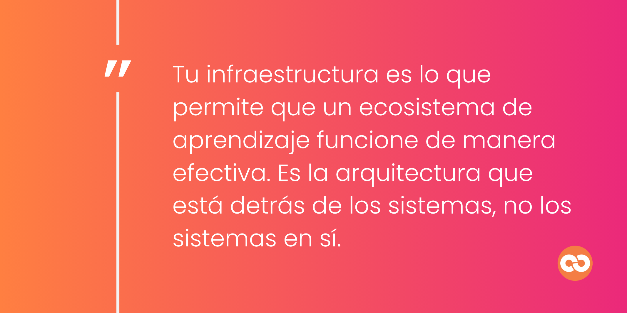 Tu infraestructura es lo que permite que un ecosistema de aprendizaje funcione de manera efectiva. Es la arquitectura que está detrás de los sistemas, no los sistemas en sí.