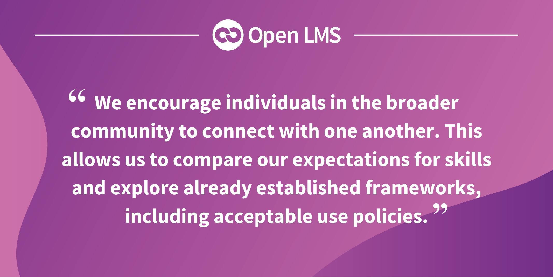 We encourage individuals in the broader community to connect with one another. This allows us to compare our expectations for skills and explore already established frameworks, including acceptable use policies