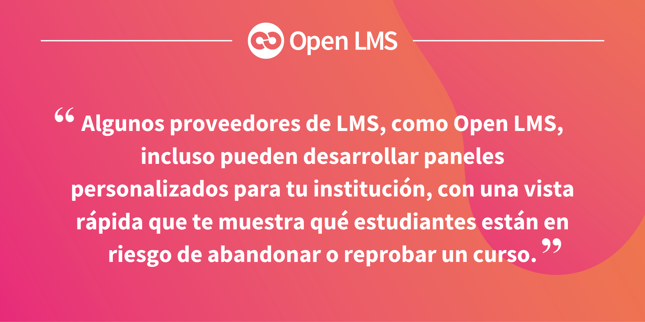 Algunos proveedores de LMS, como Open LMS, incluso pueden desarrollar paneles personalizados para tu institución, con una vista rápida que te muestra qué estudiantes están en riesgo de abandonar o reprobar un curso.