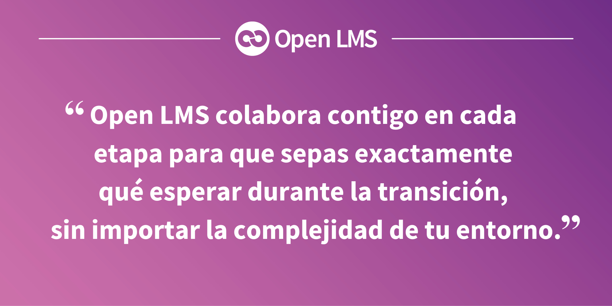 Open LMS colabora contigo en cada etapa para que sepas exactamente qué esperar durante la transición, sin importar la complejidad de tu entorno.