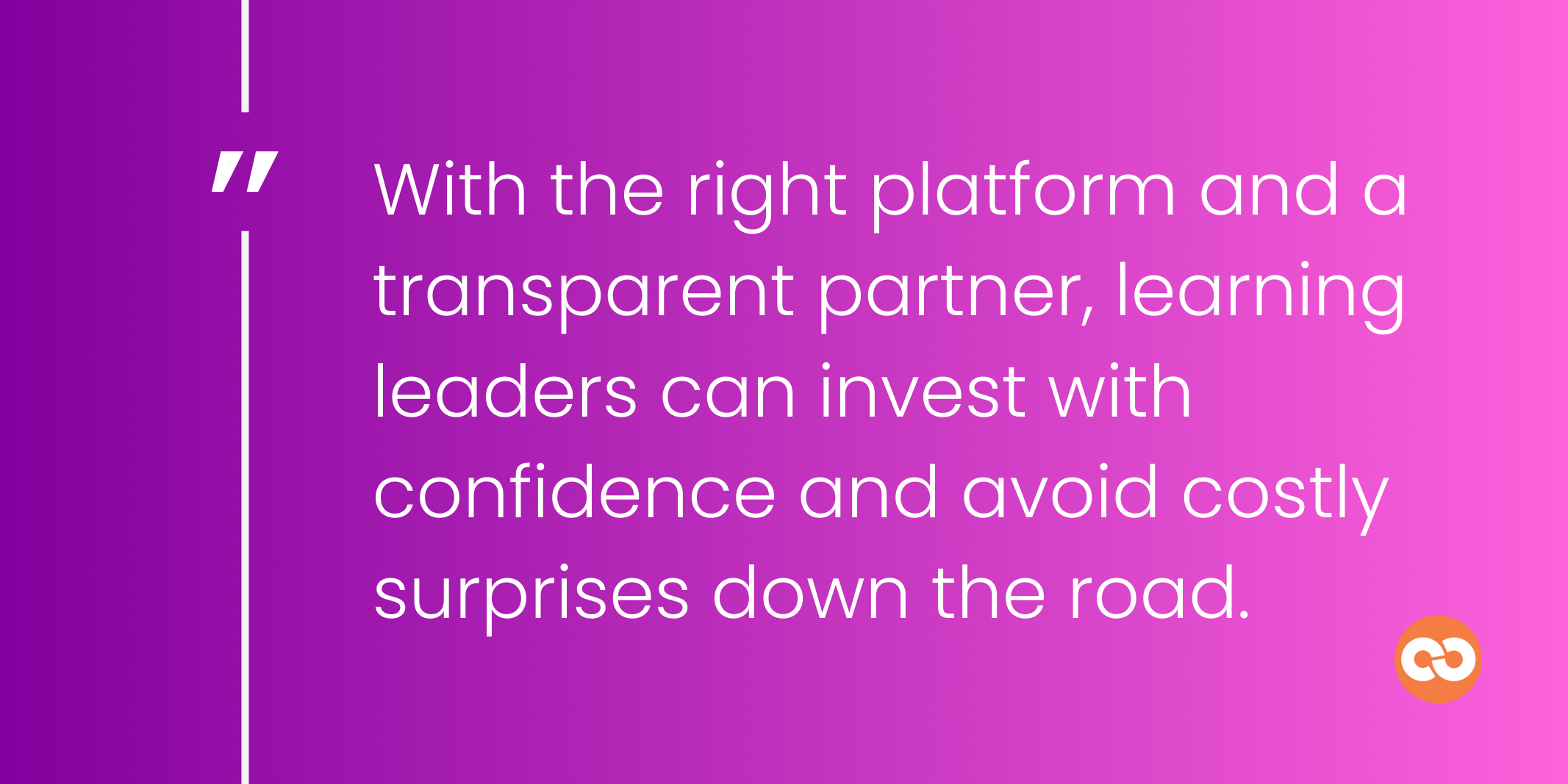 With the right platform and a transparent partner, learning leaders can invest with confidence and avoid costly surprises down the road.