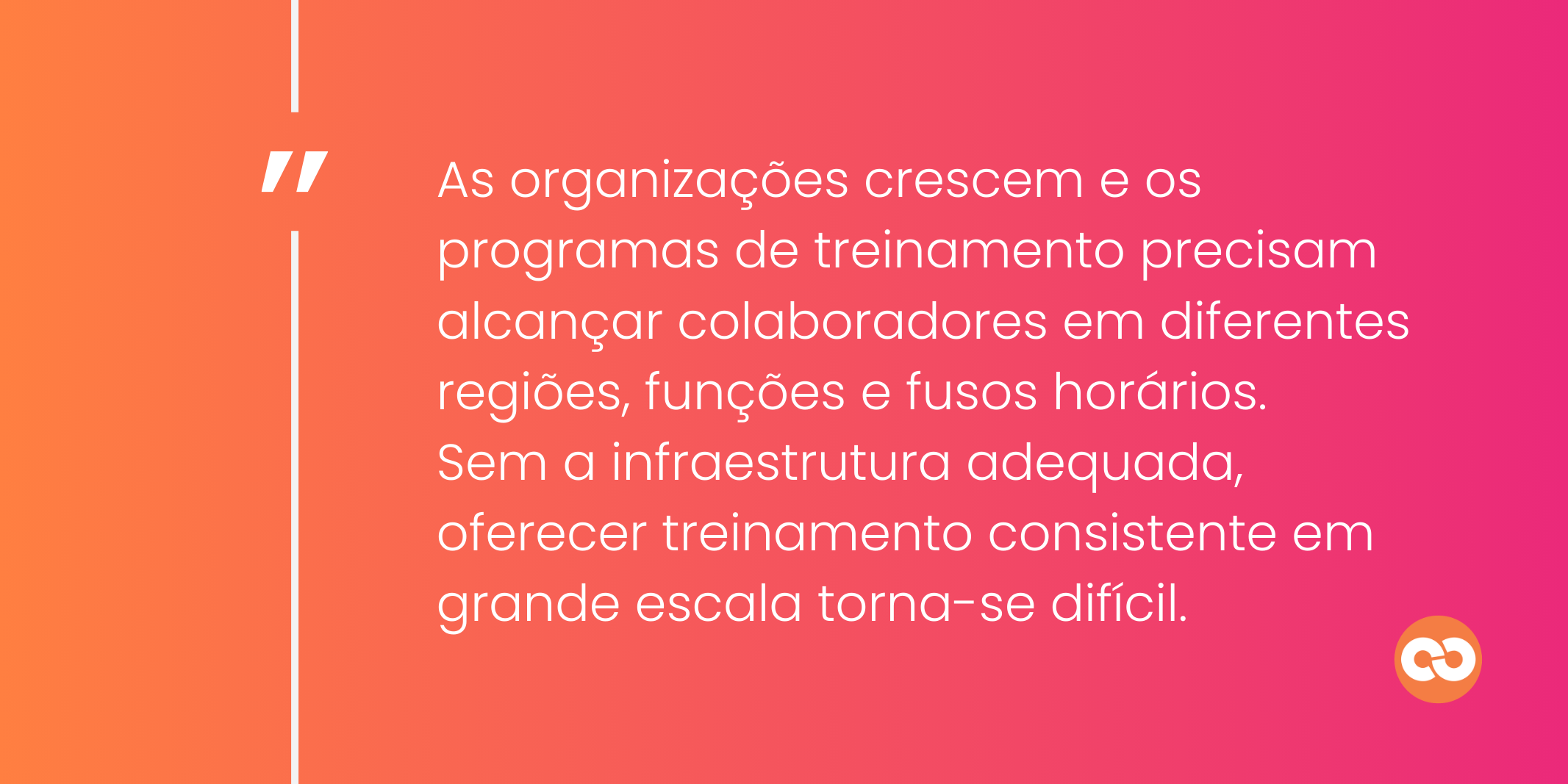 As organizações crescem e os programas de treinamento precisam alcançar colaboradores em diferentes regiões, funções e fusos horários. Sem a infraestrutura adequada, oferecer treinamento consistente em grande escala torna-se difícil.