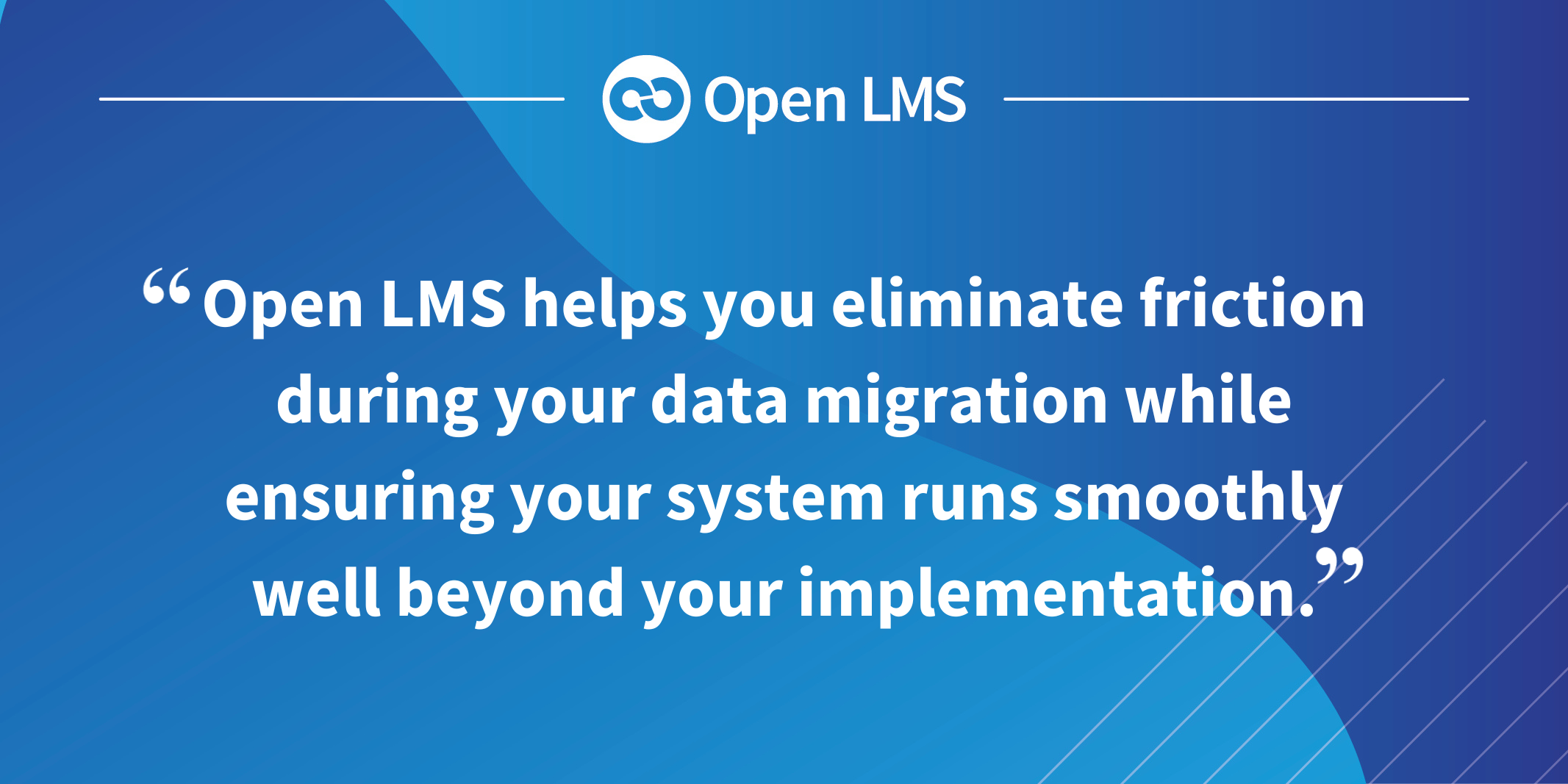 Open LMS helps you eliminate friction during your data migration while ensuring your system runs smoothly well beyond your implementation.