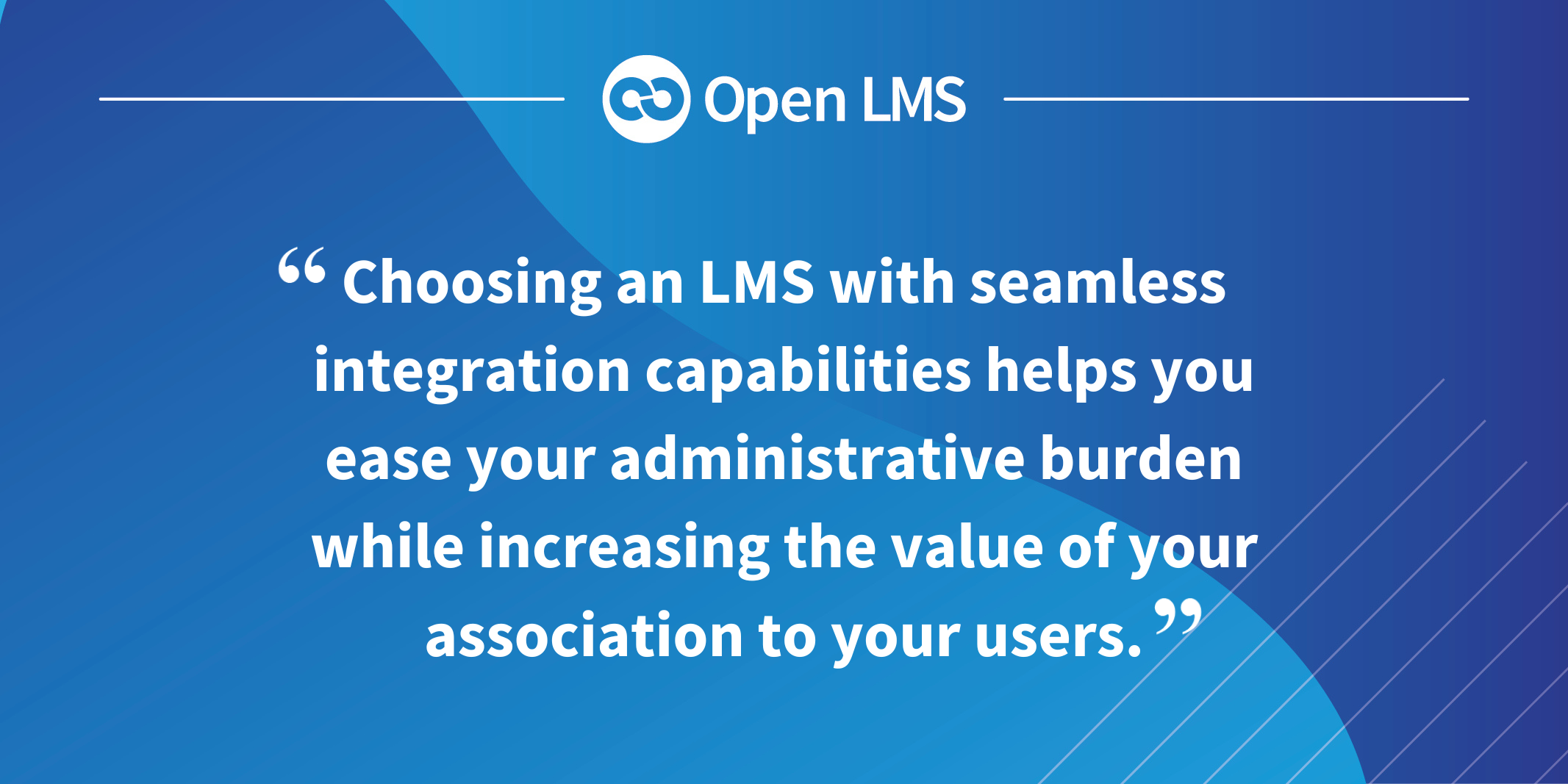 Choosing an LMS with seamless integration capabilities helps you ease your administrative burden while increasing the value of your association to your users.